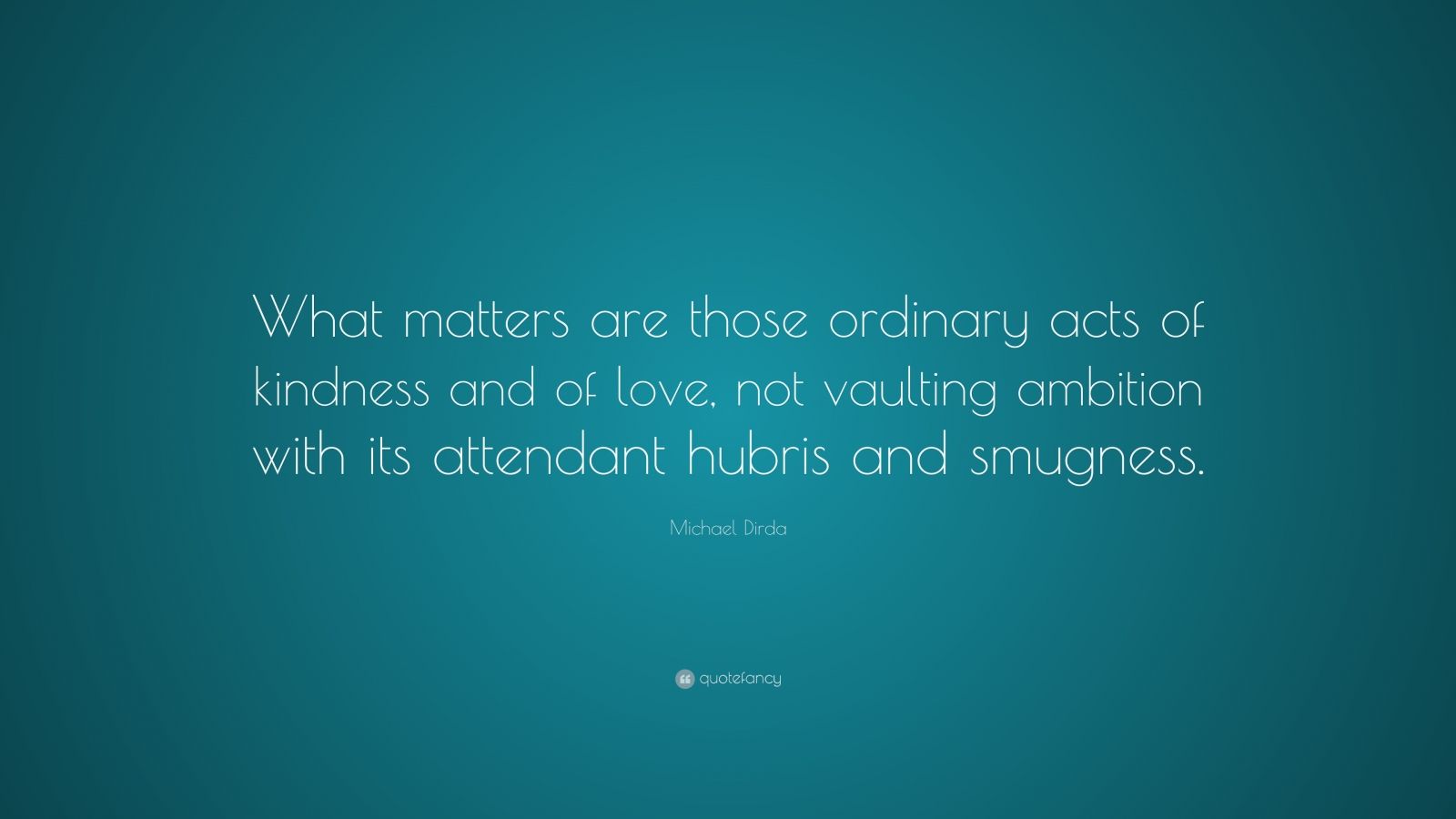 Michael Dirda Quote: “what Matters Are Those Ordinary Acts Of Kindness 