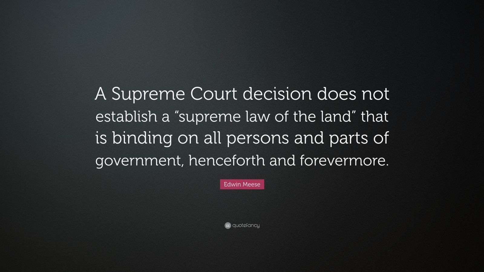Edwin Meese Quote “A Supreme Court decision does not establish a
