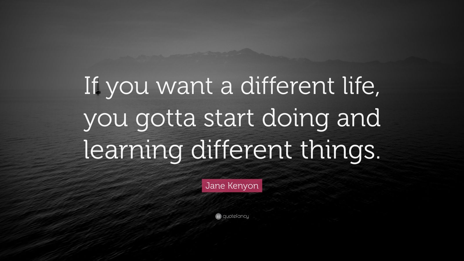 Jane Kenyon Quote: “If you want a different life, you gotta start doing ...