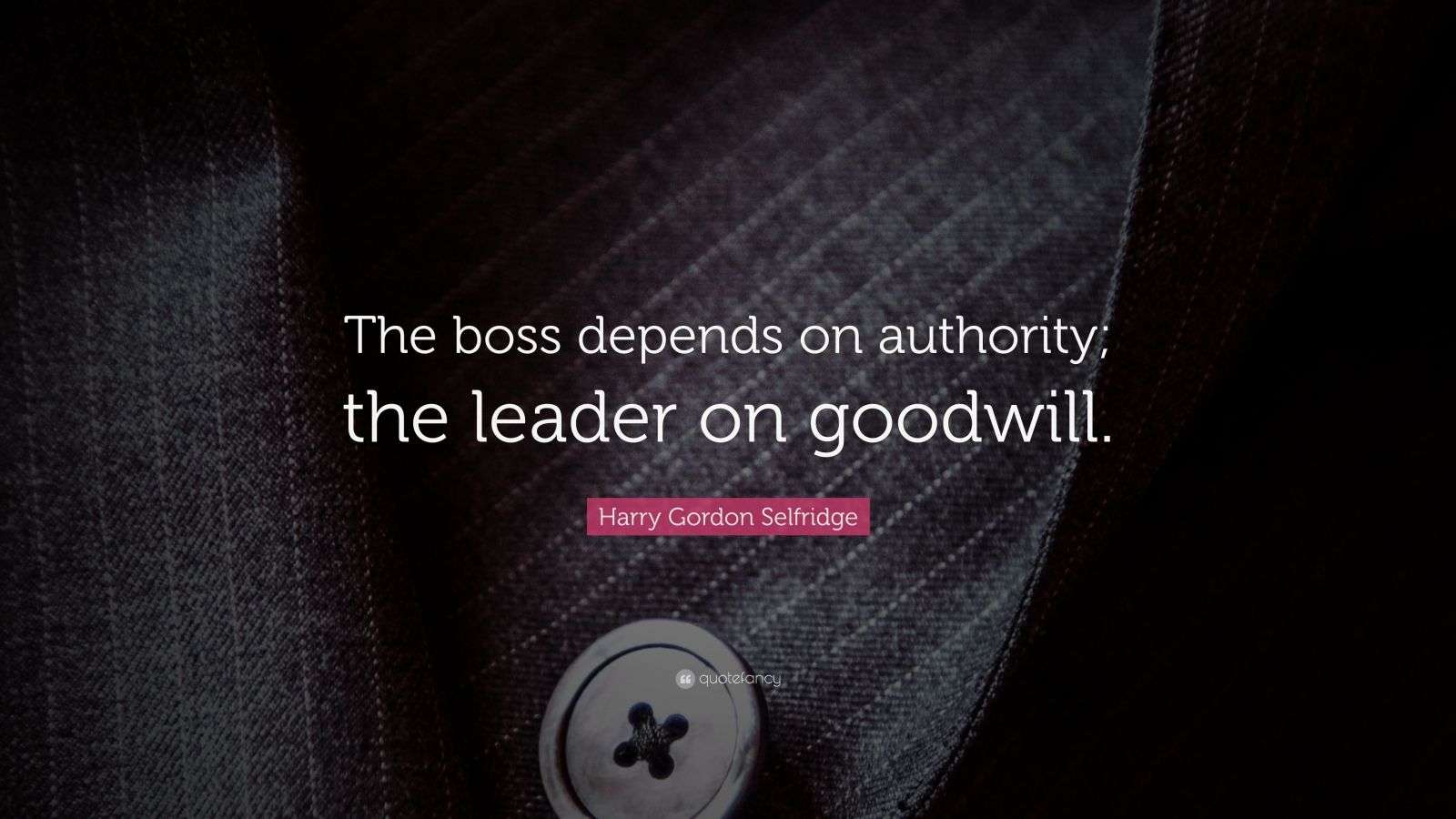 Harry Gordon Selfridge Quote “The boss depends on authority; the