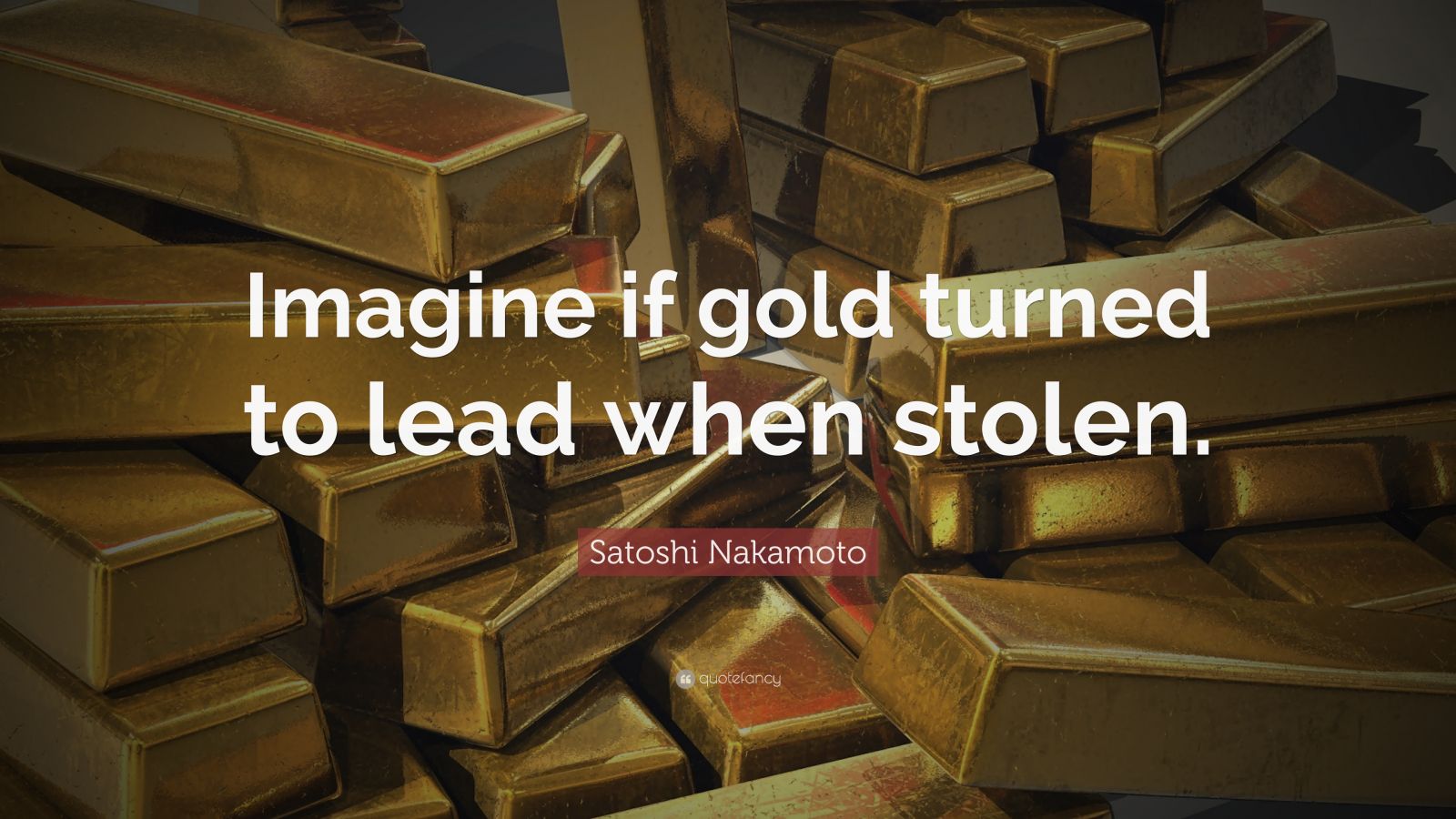 Satoshi Nakamoto Quote “Imagine if gold turned to lead when stolen.”