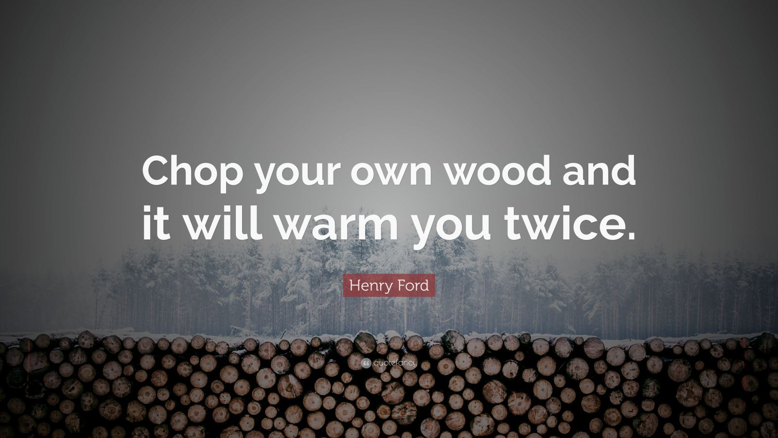 Henry Ford Quote: “Chop your own wood and it will warm you twice.” (22