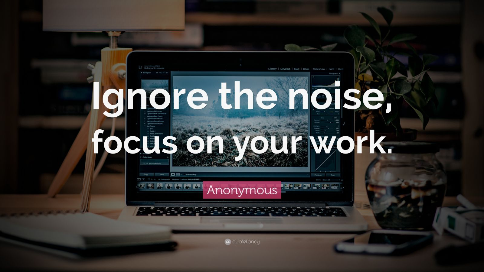 Anonymous Quote: “Ignore the noise, focus on your work.” (14 wallpapers