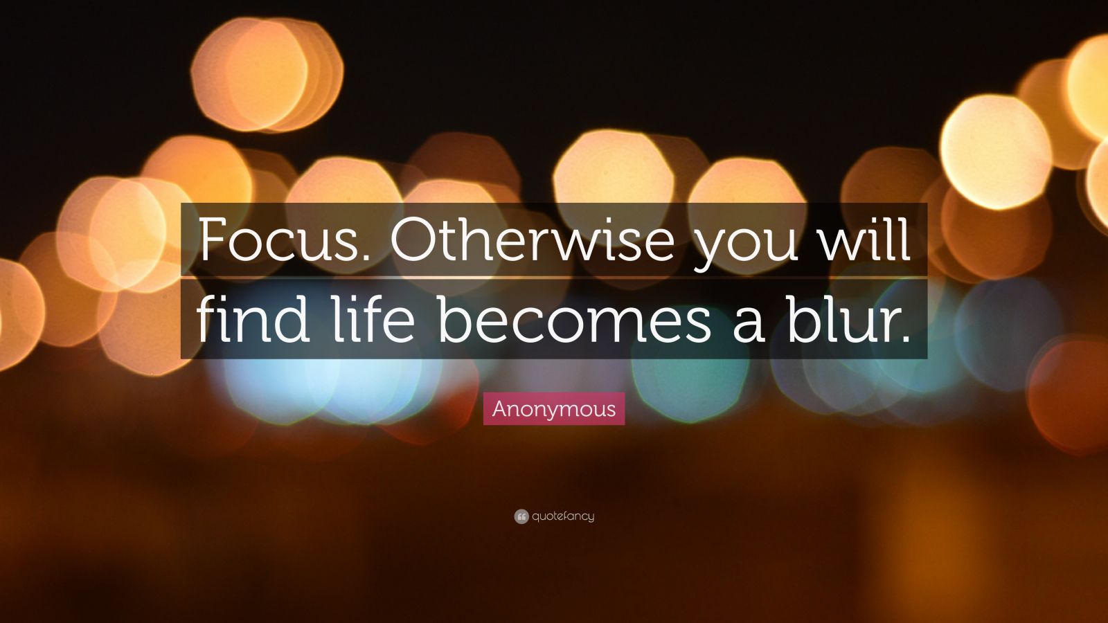 Anonymous Quote “Focus. Otherwise you will find life a blur