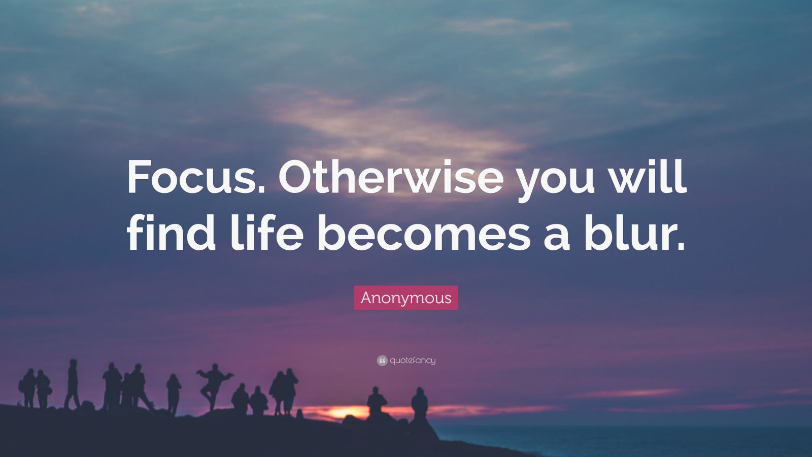 Anonymous Quote: “Focus. Otherwise you will find life becomes a blur ...