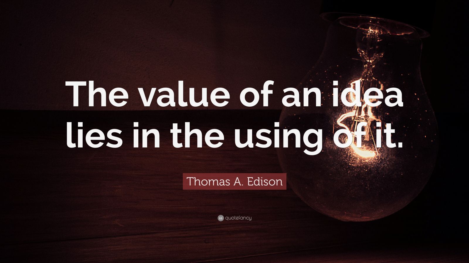 Thomas A. Edison Quote: “The Value Of An Idea Lies In The Using Of It.”