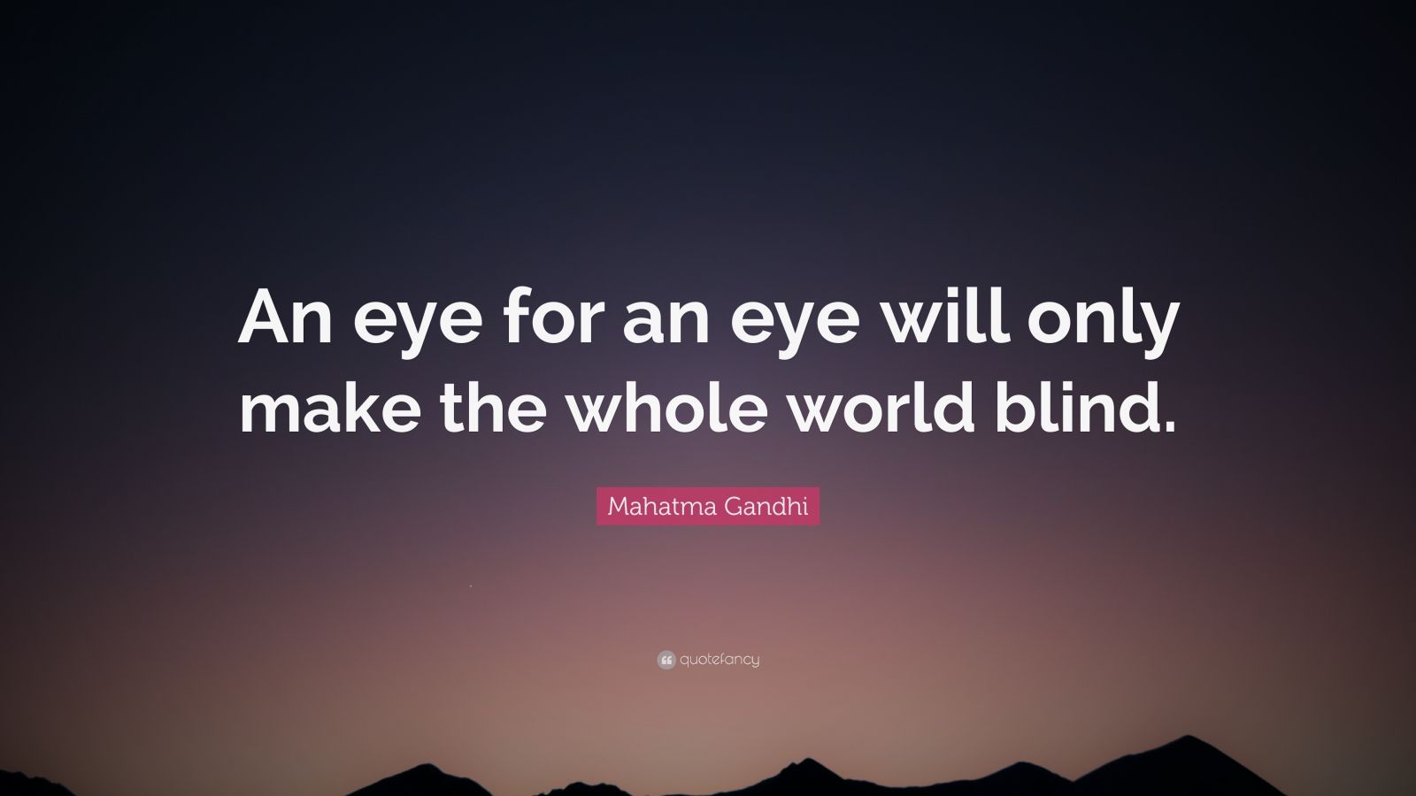 “An eye for an eye will only make the whole world blind.”