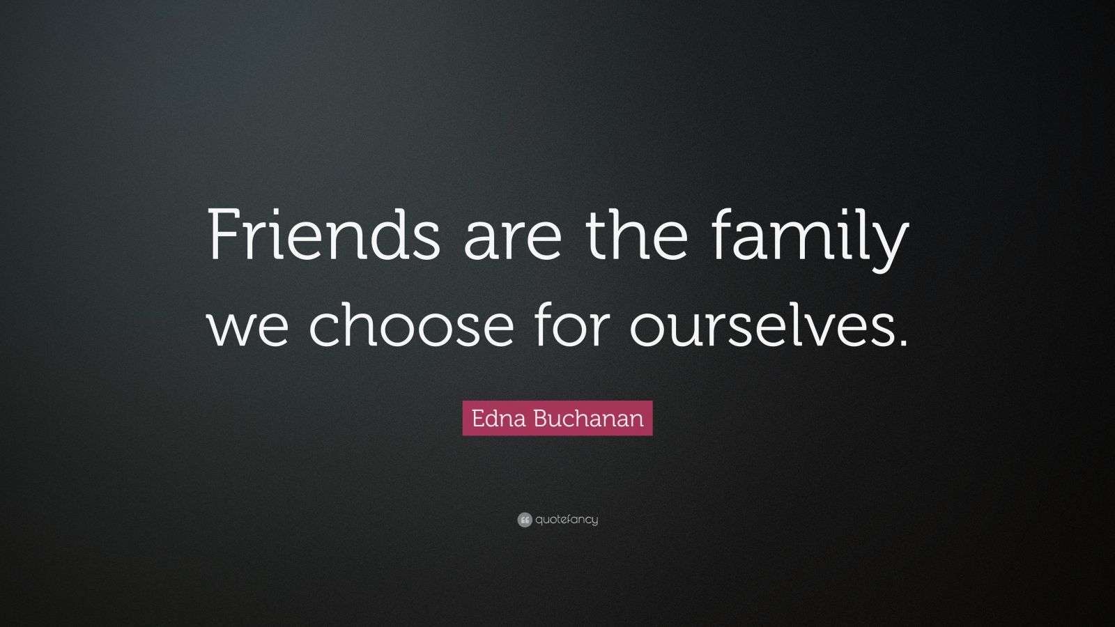 Edna Buchanan Quote “Friends are the family we choose for ourselves