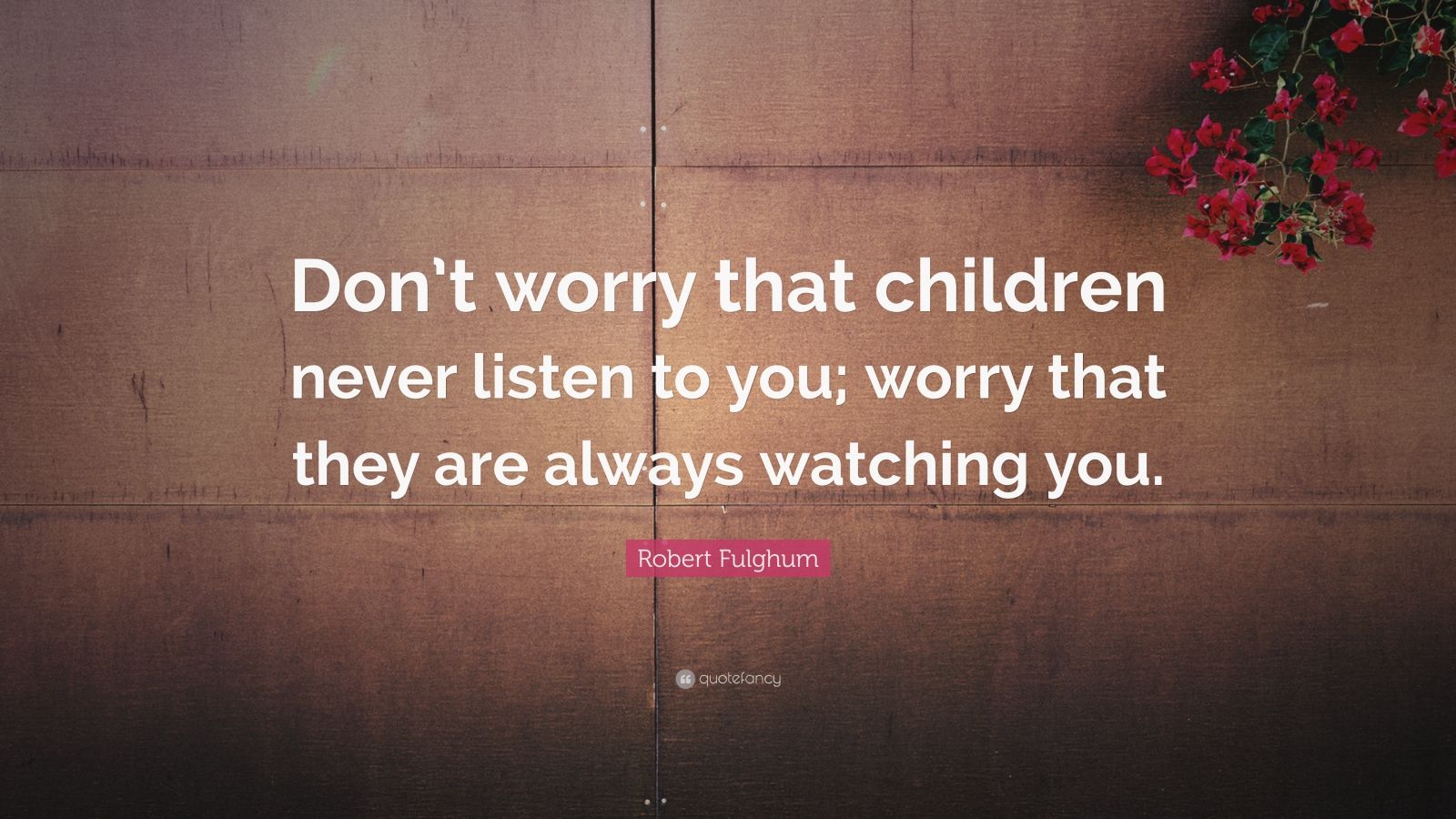 Robert Fulghum Quote: “Don’t worry that children never listen to you ...