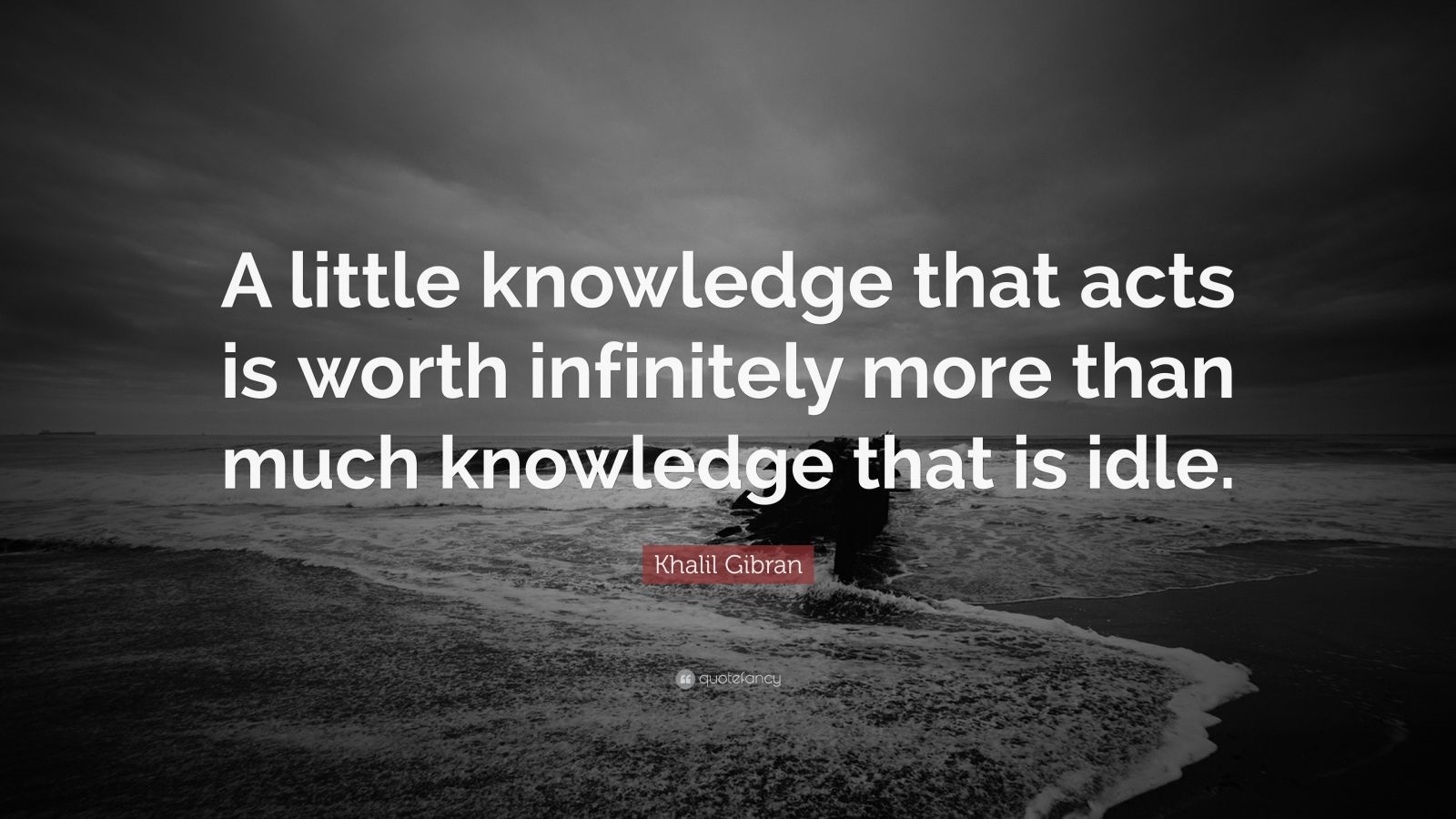 Khalil Gibran Quote: “A little knowledge that acts is worth infinitely ...