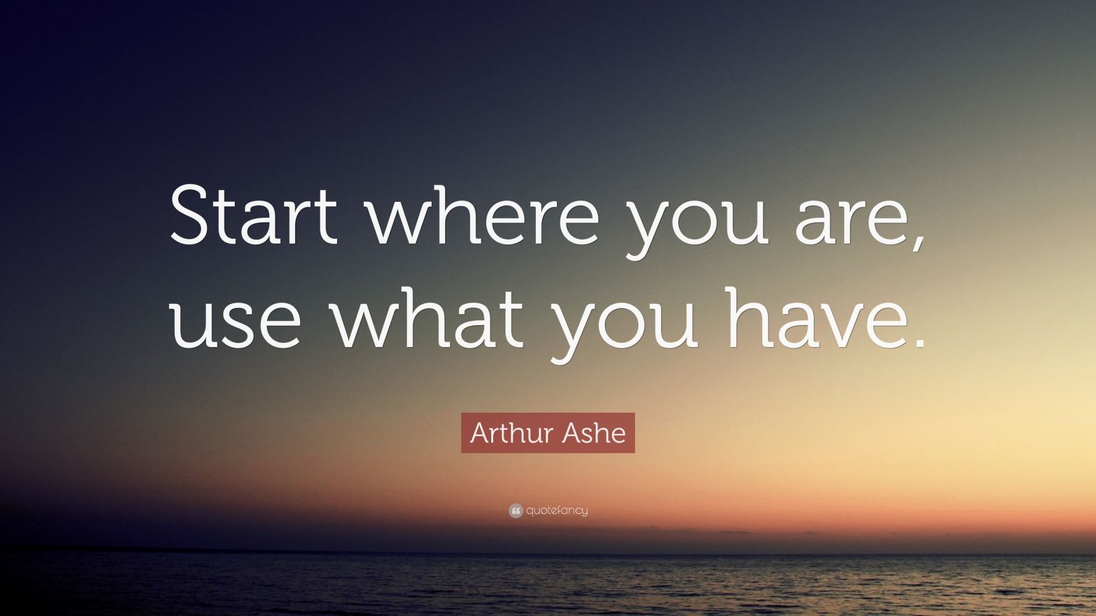 Arthur Ashe Quote: “Start where you are, use what you have.” (12 ...