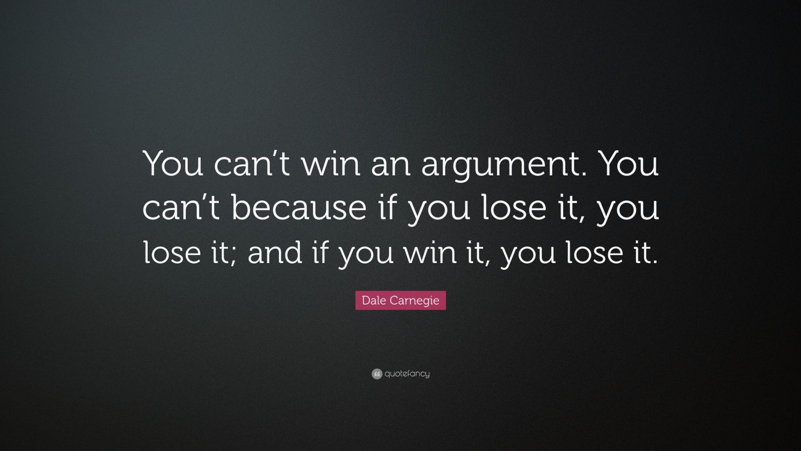 Dale Carnegie Quote: “You can’t win an argument. You can’t because if ...