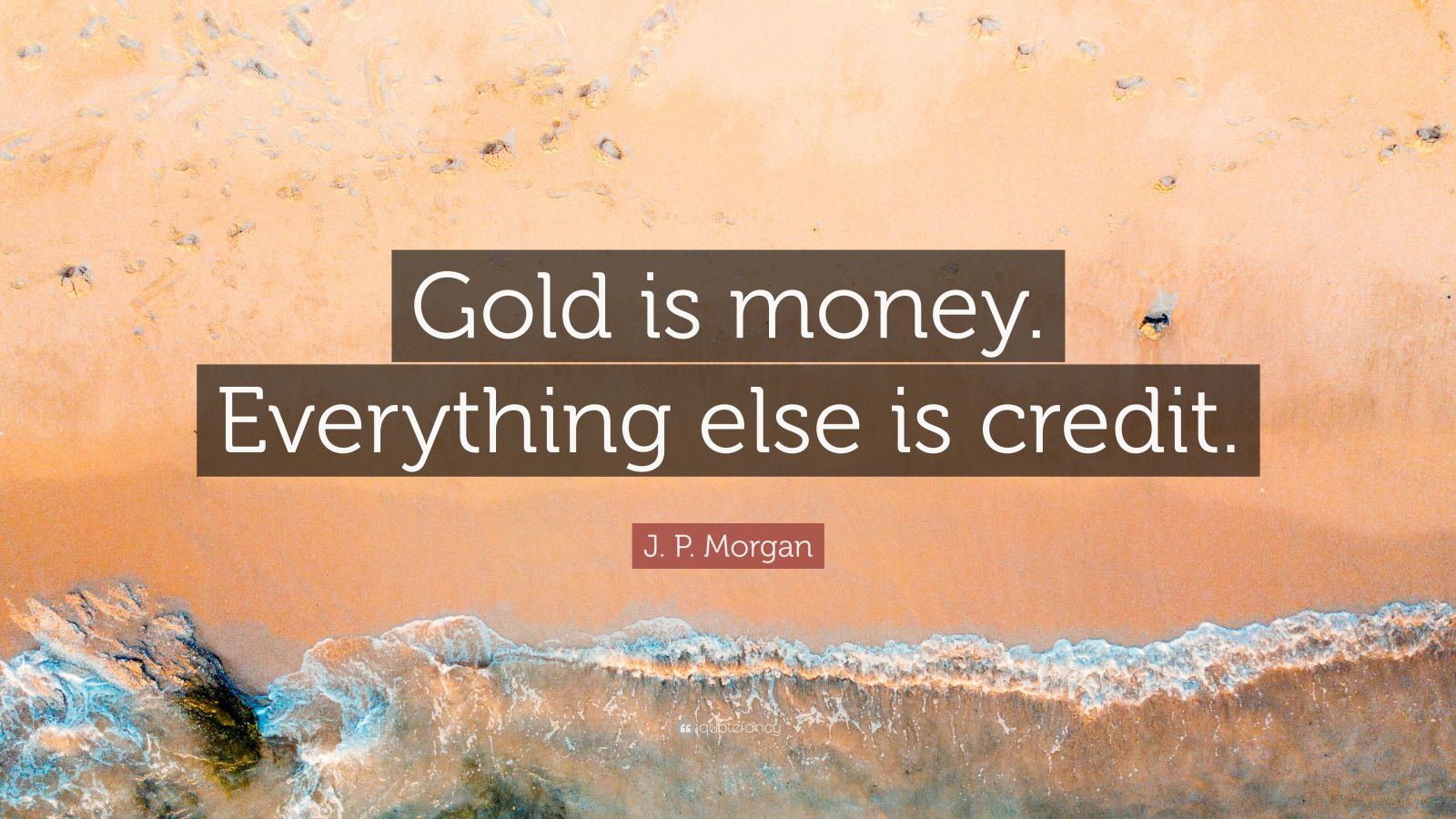 J. P. Quote “Gold is money. Everything else is credit.” (9