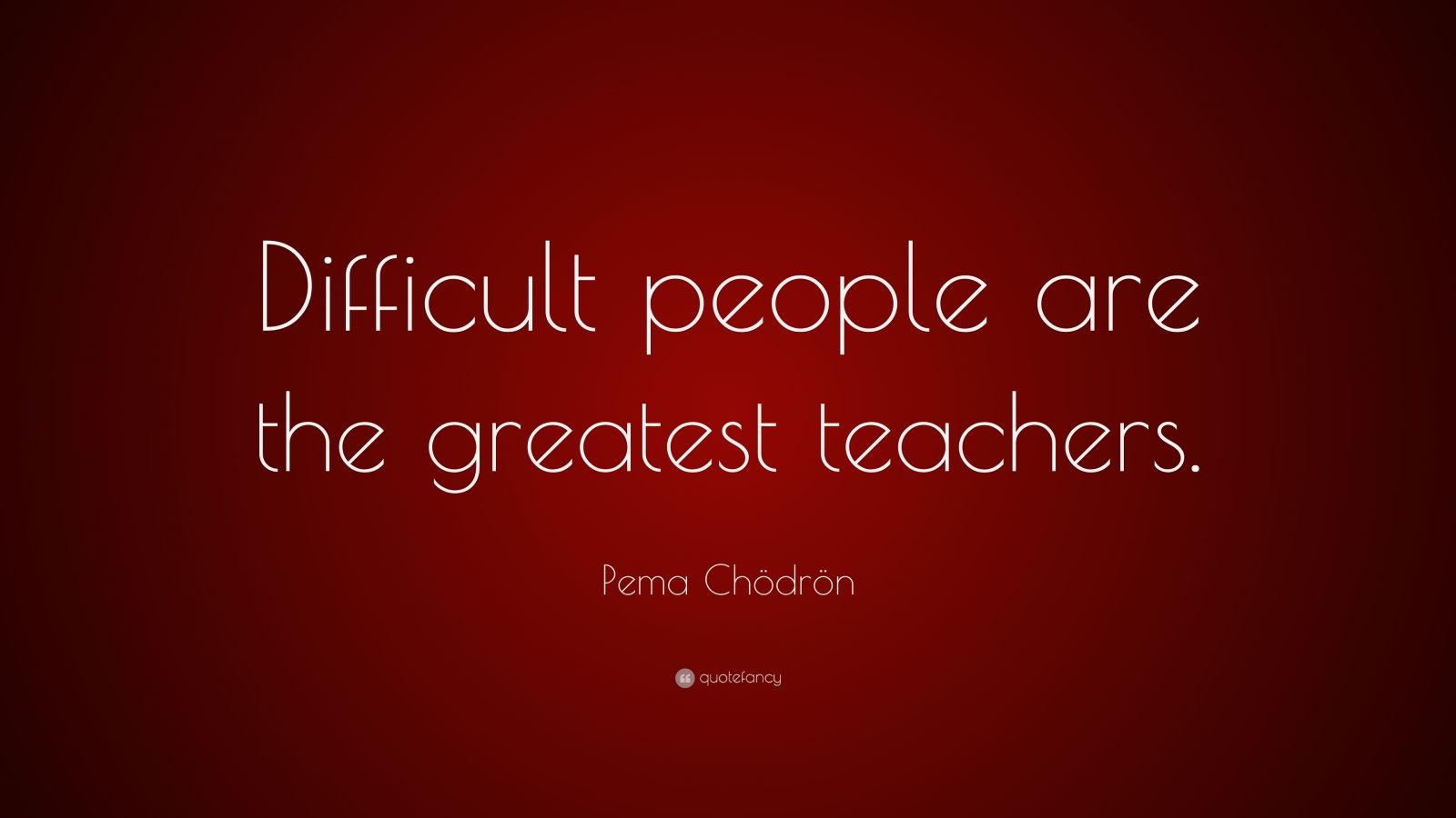 Pema Chödrön Quote: “Difficult people are the greatest teachers.” (12 ...