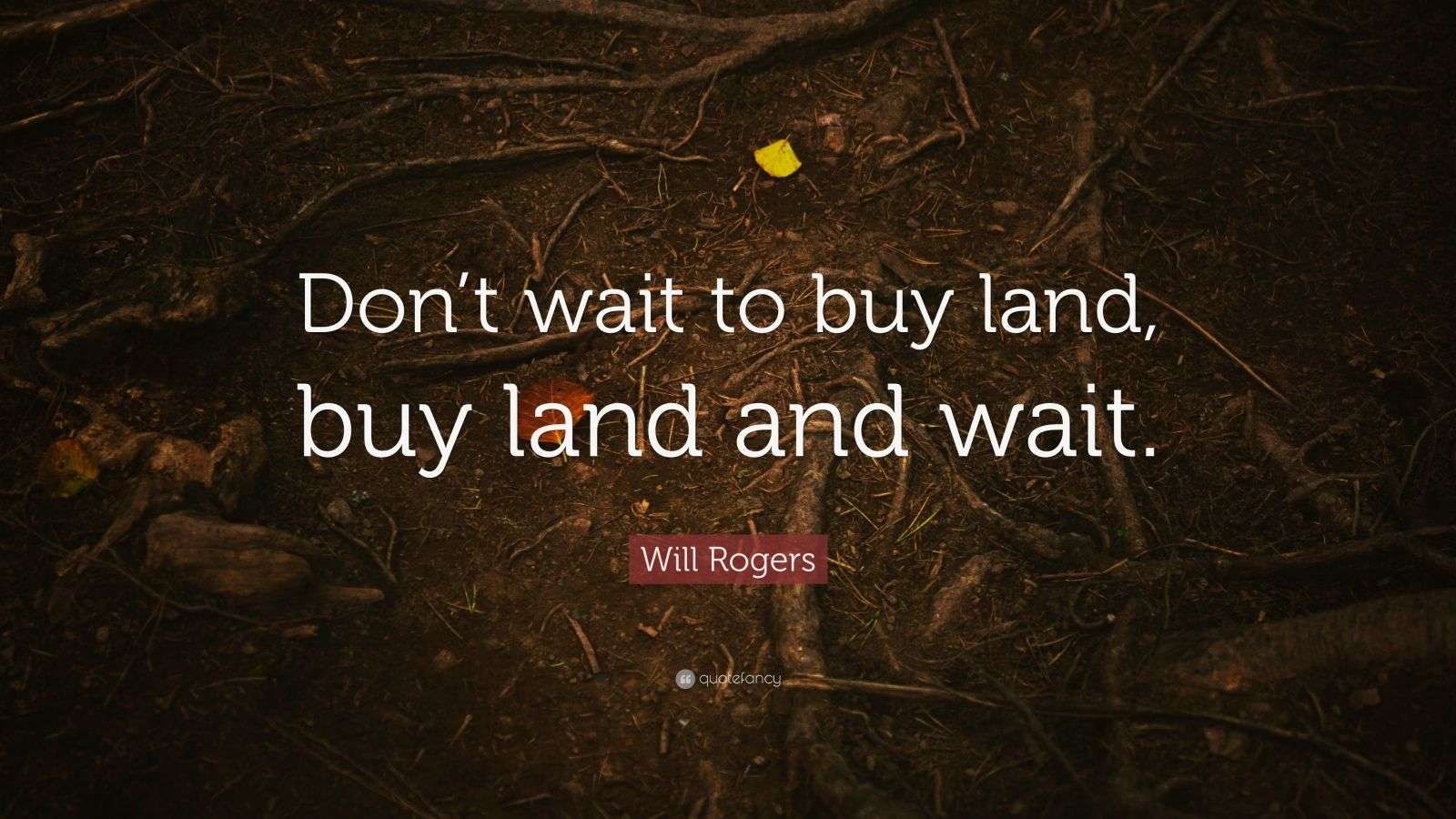 Will Rogers Quote “Don’t wait to buy land, buy land and wait.” (12