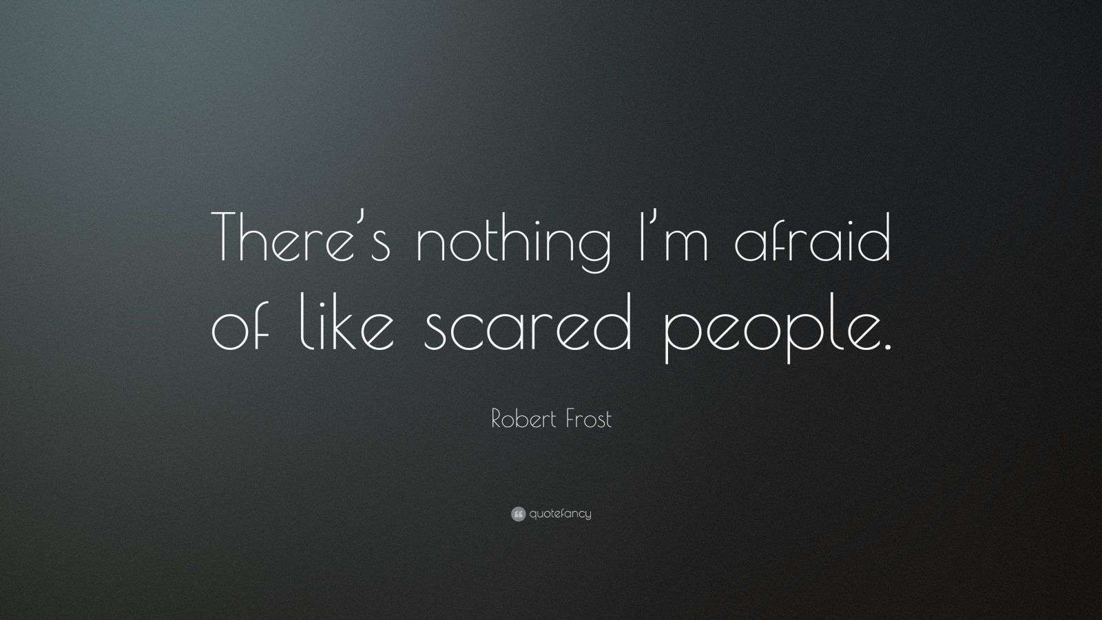 Robert Frost Quote “There’s nothing I’m afraid of like scared people