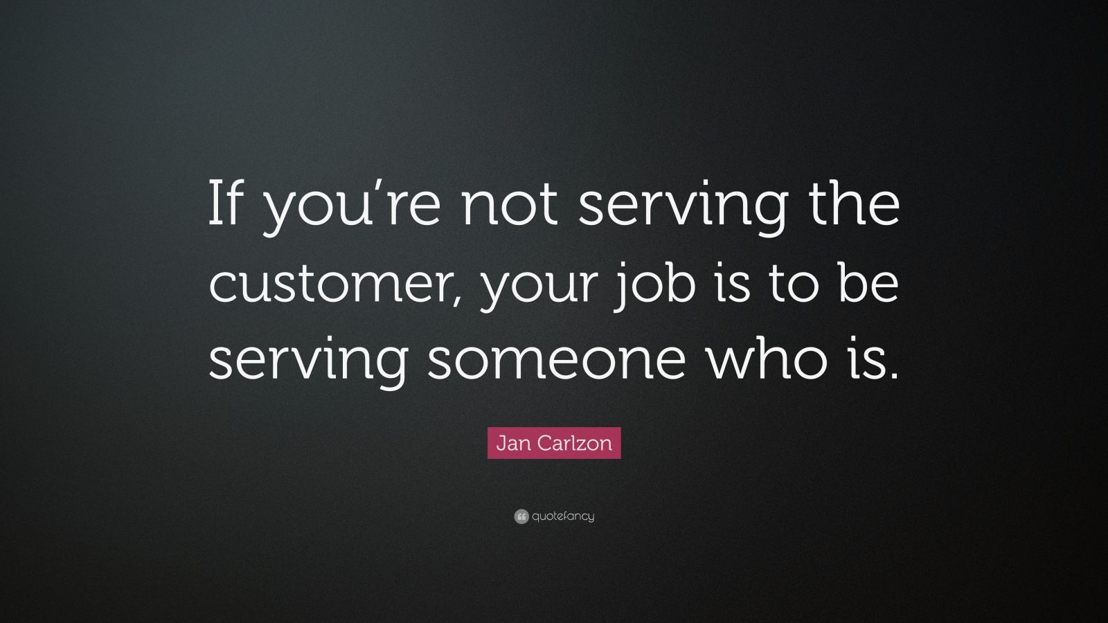 Jan Carlzon Quote: “if You’re Not Serving The Customer, Your Job Is To 