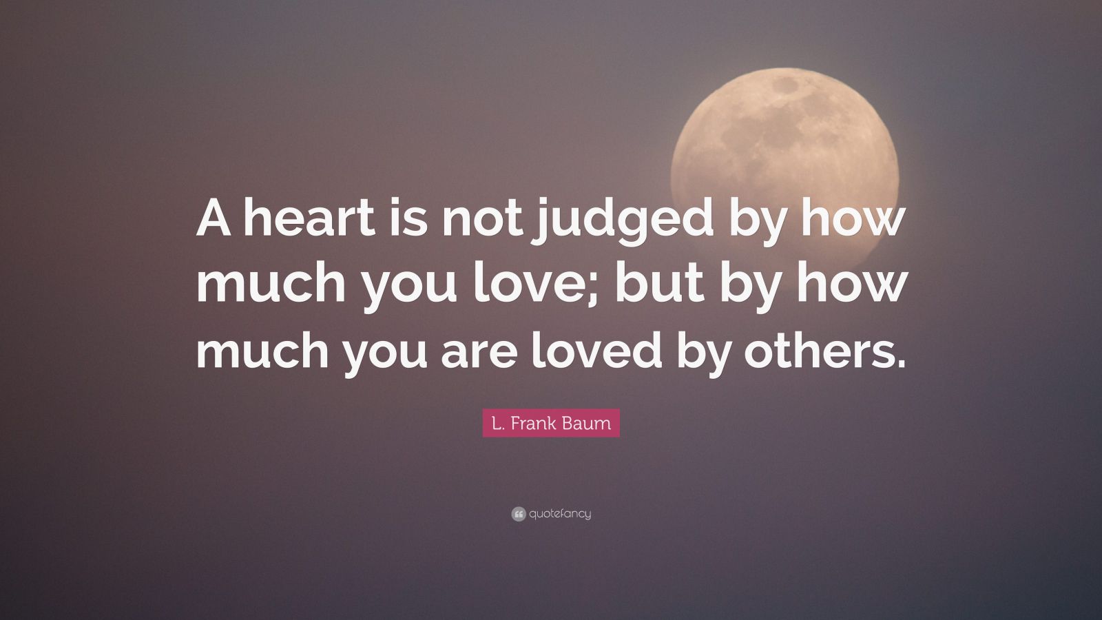 L. Frank Baum Quote: “A heart is not judged by how much you love; but ...