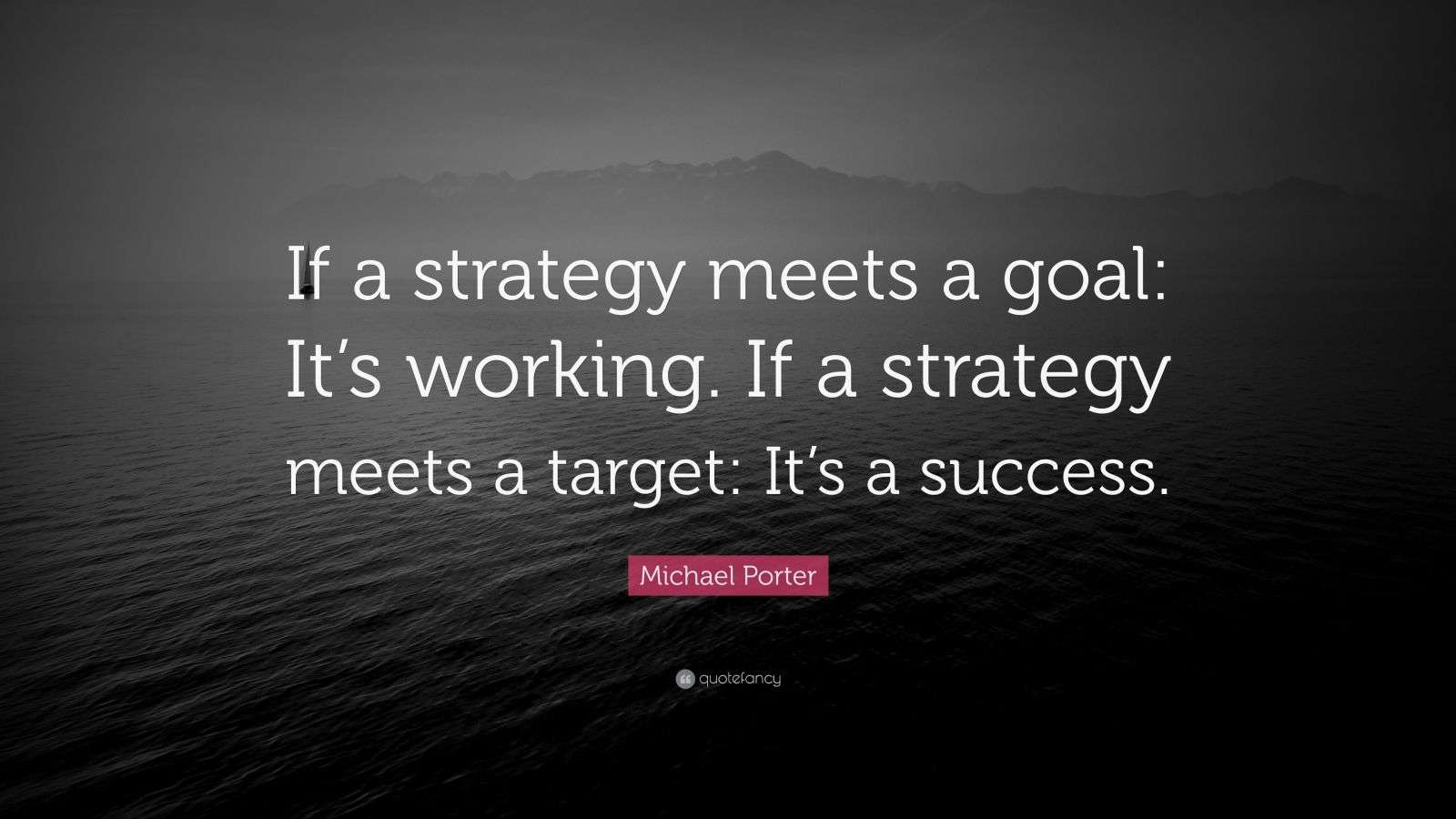 Michael Porter Quote “If a strategy meets a goal It’s working. If a