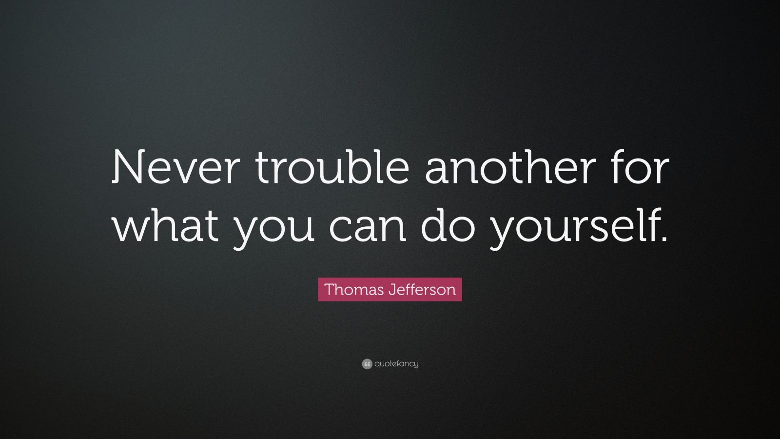 Thomas Jefferson Quote: “Never trouble another for what you can do ...