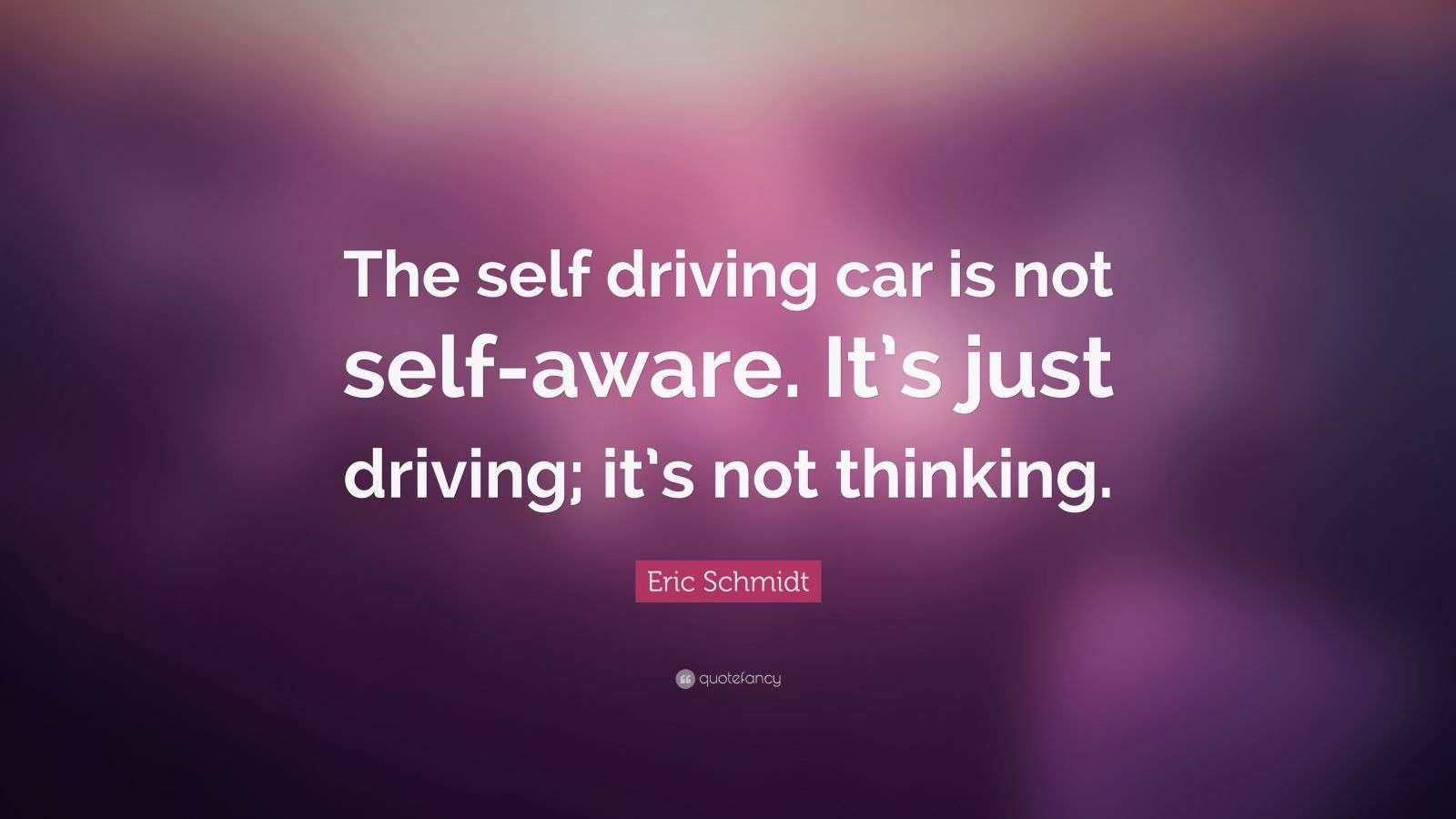 Eric Schmidt Quote “The self driving car is not selfaware. It’s just driving; it’s not