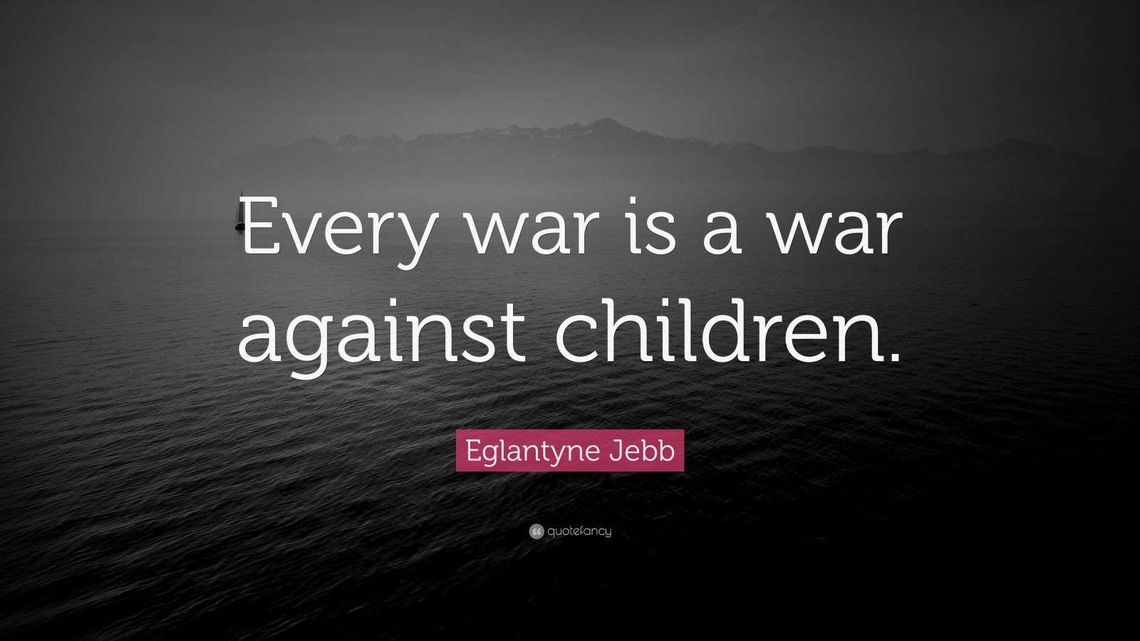 Eglantyne Jebb Quote: “Every war is a war against children.” (7