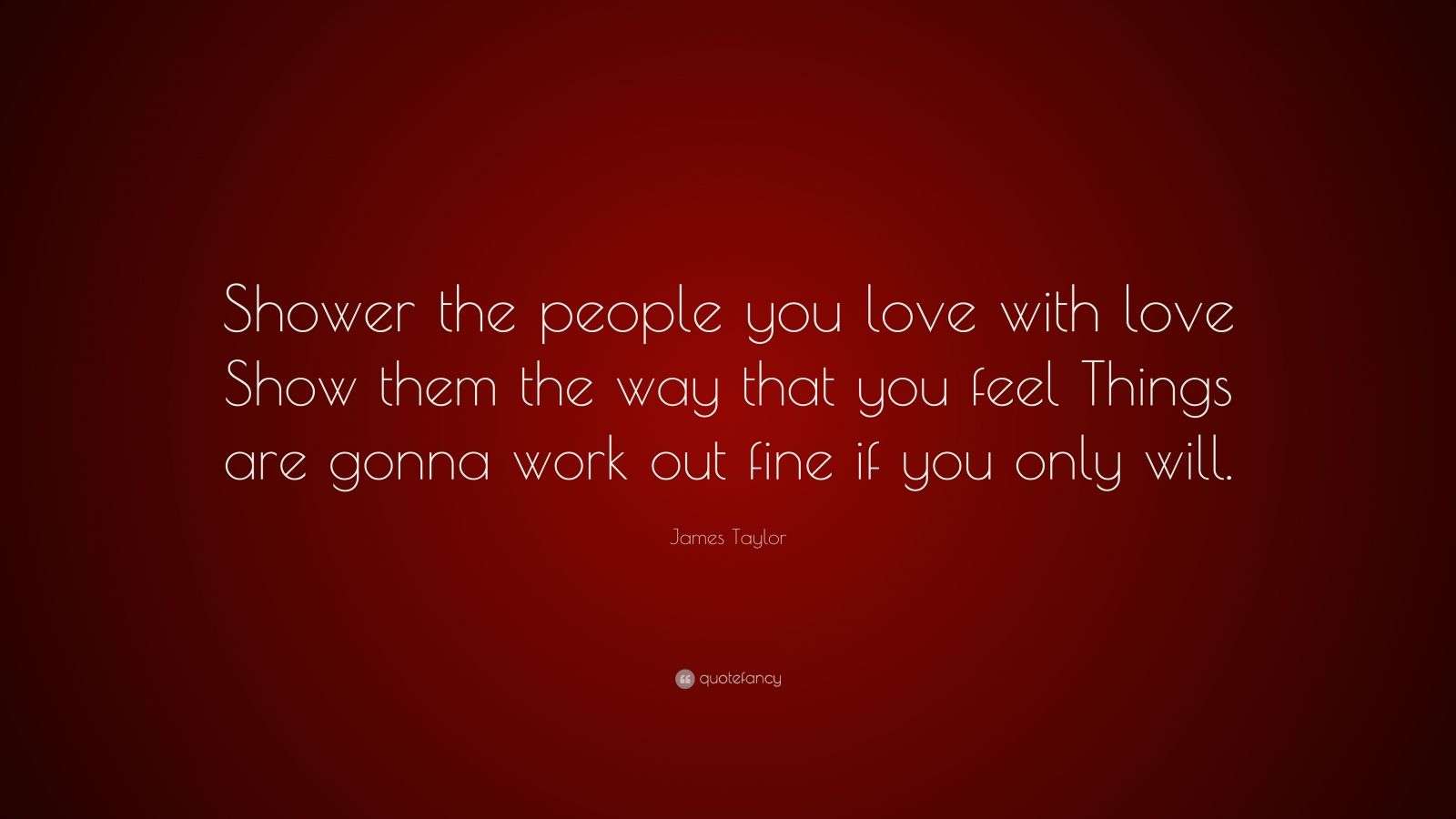 James Taylor Quote “Shower the people you love with love Show them the