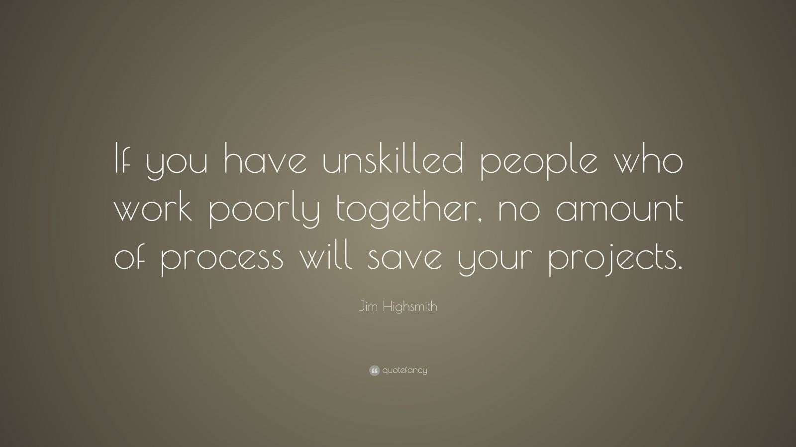 Jim Highsmith Quote “If you have unskilled people who work poorly
