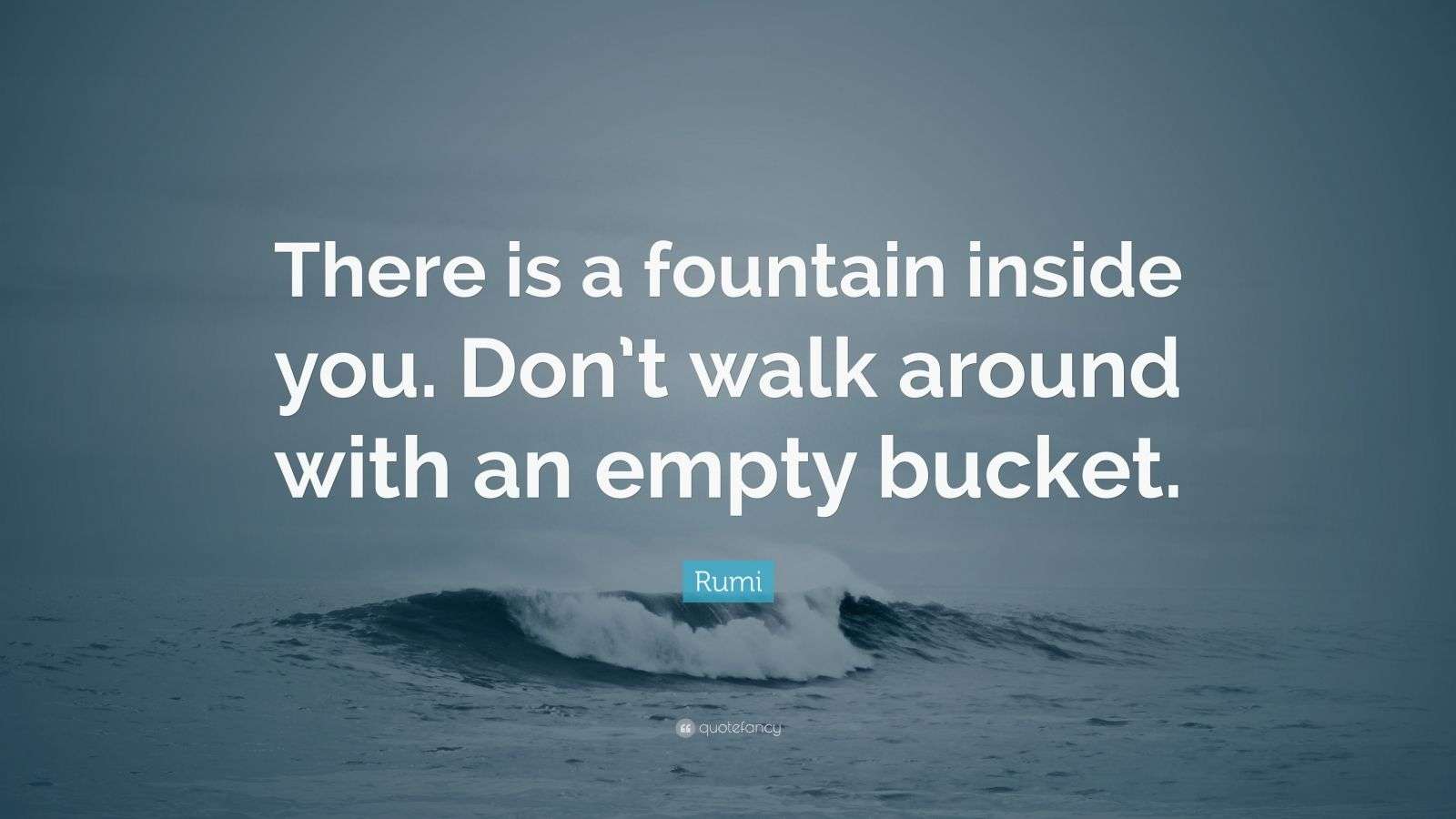 Rumi Quote: “There is a fountain inside you. Don’t walk around with an empty bucket.”