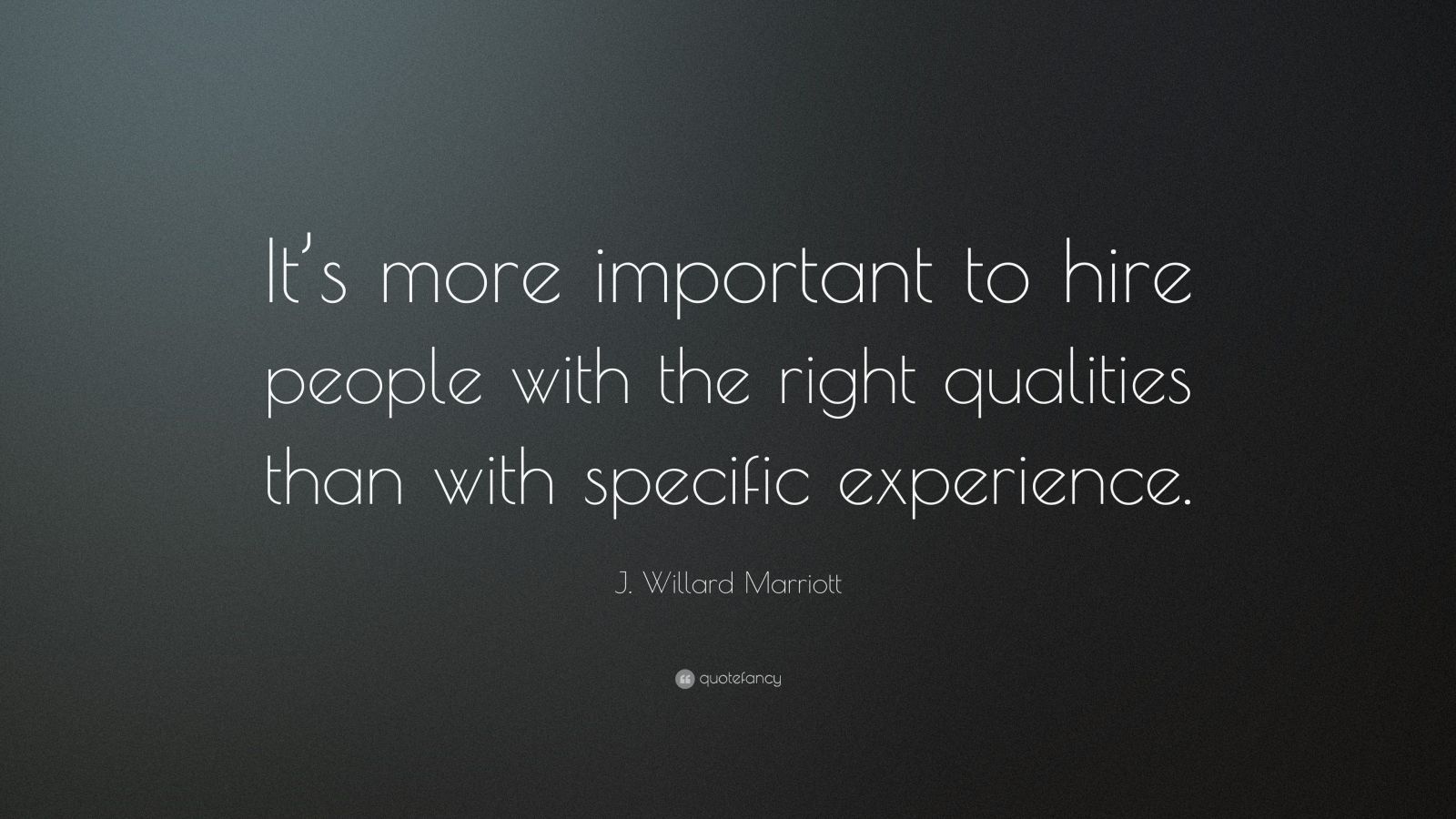 J Willard Marriott Quote “it’s More Important To Hire People With The Right Qualities Than