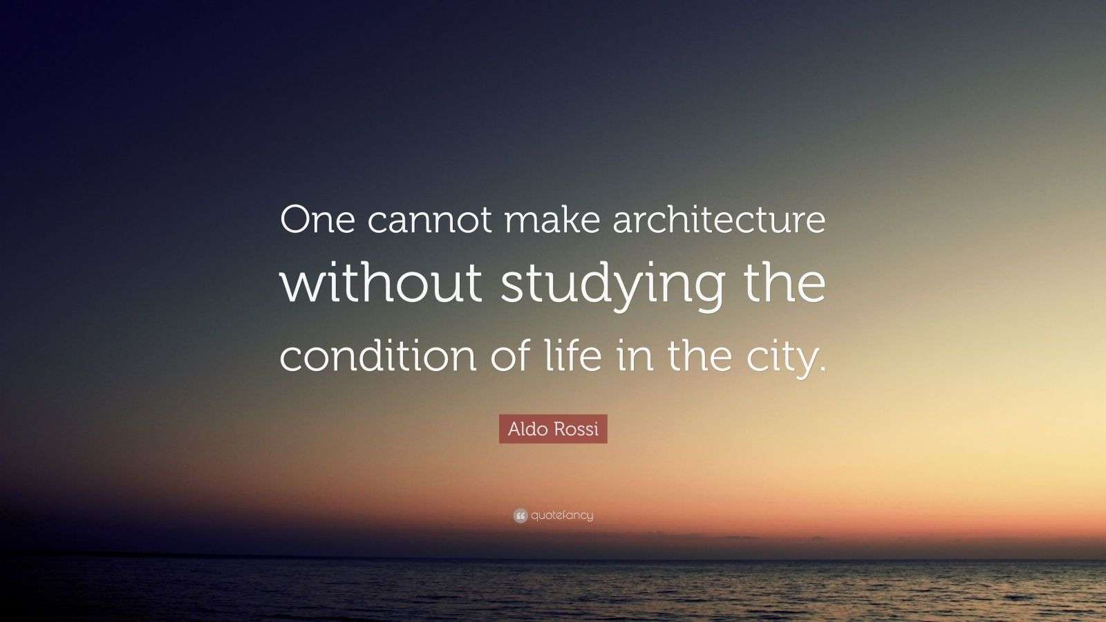 Aldo Rossi Quote “One cannot make architecture without studying the