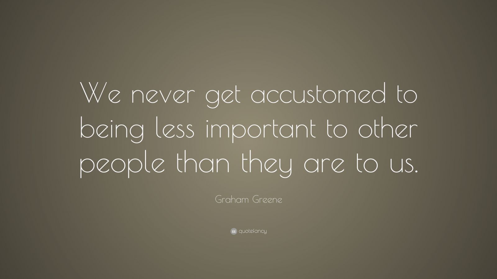 Graham Greene Quote: We never get accustomed to being less important