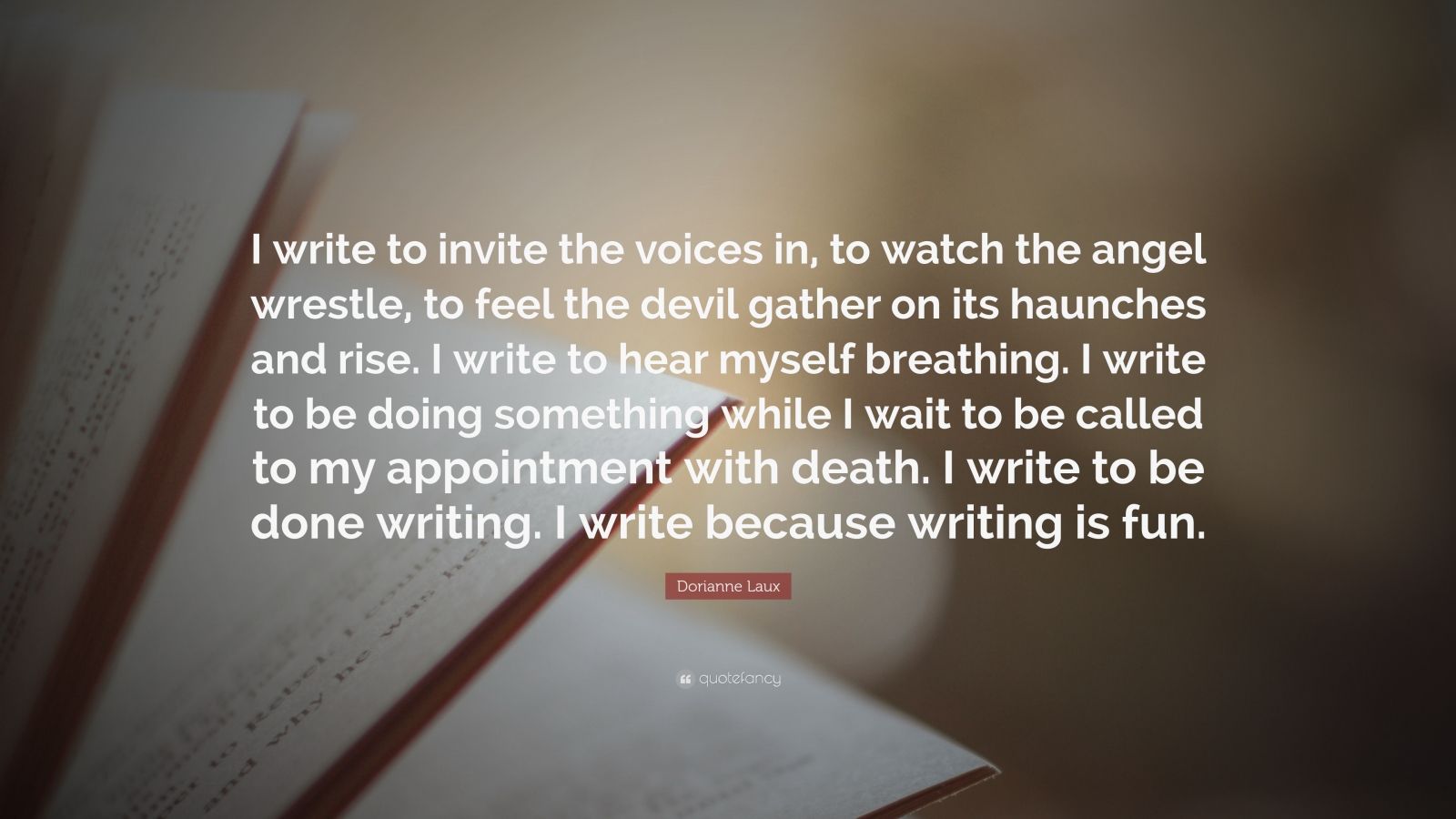 Dorianne Laux Quote: "I write to invite the voices in, to watch the angel wrestle, to feel the ...