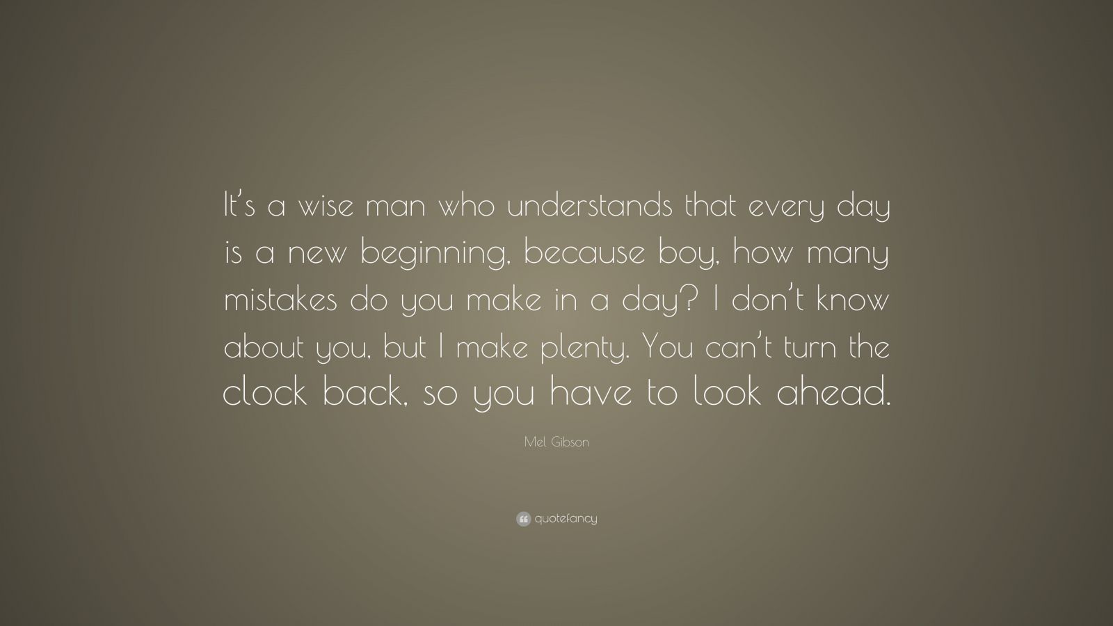 Mel Gibson Quote: “It’s a wise man who understands that every day is a ...