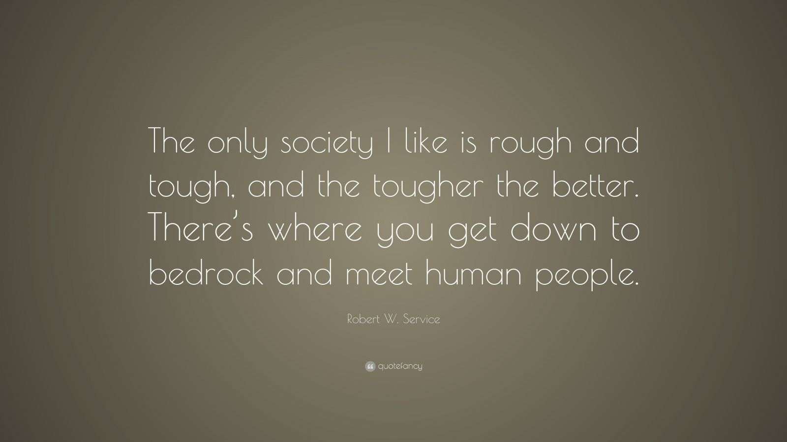 Robert W. Service Quote: “The only society I like is rough and tough, and the tougher the better