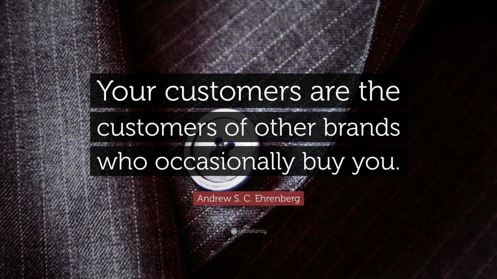 Andrew S. C. Ehrenberg Quote: “Your customers are the customers of ...