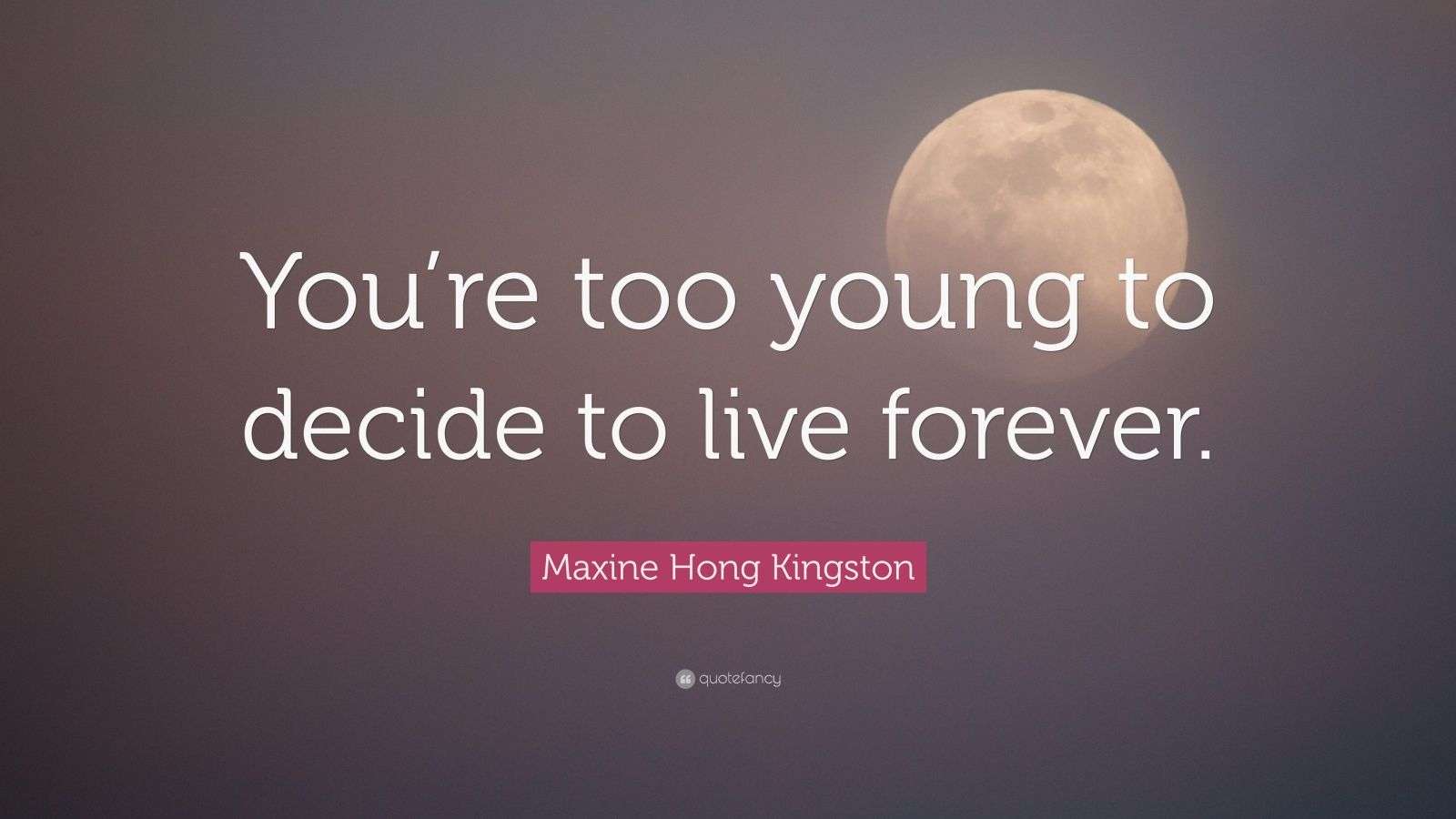 Maxine Hong Kingston Quote “You’re too young to decide to live forever.” (7 wallpapers