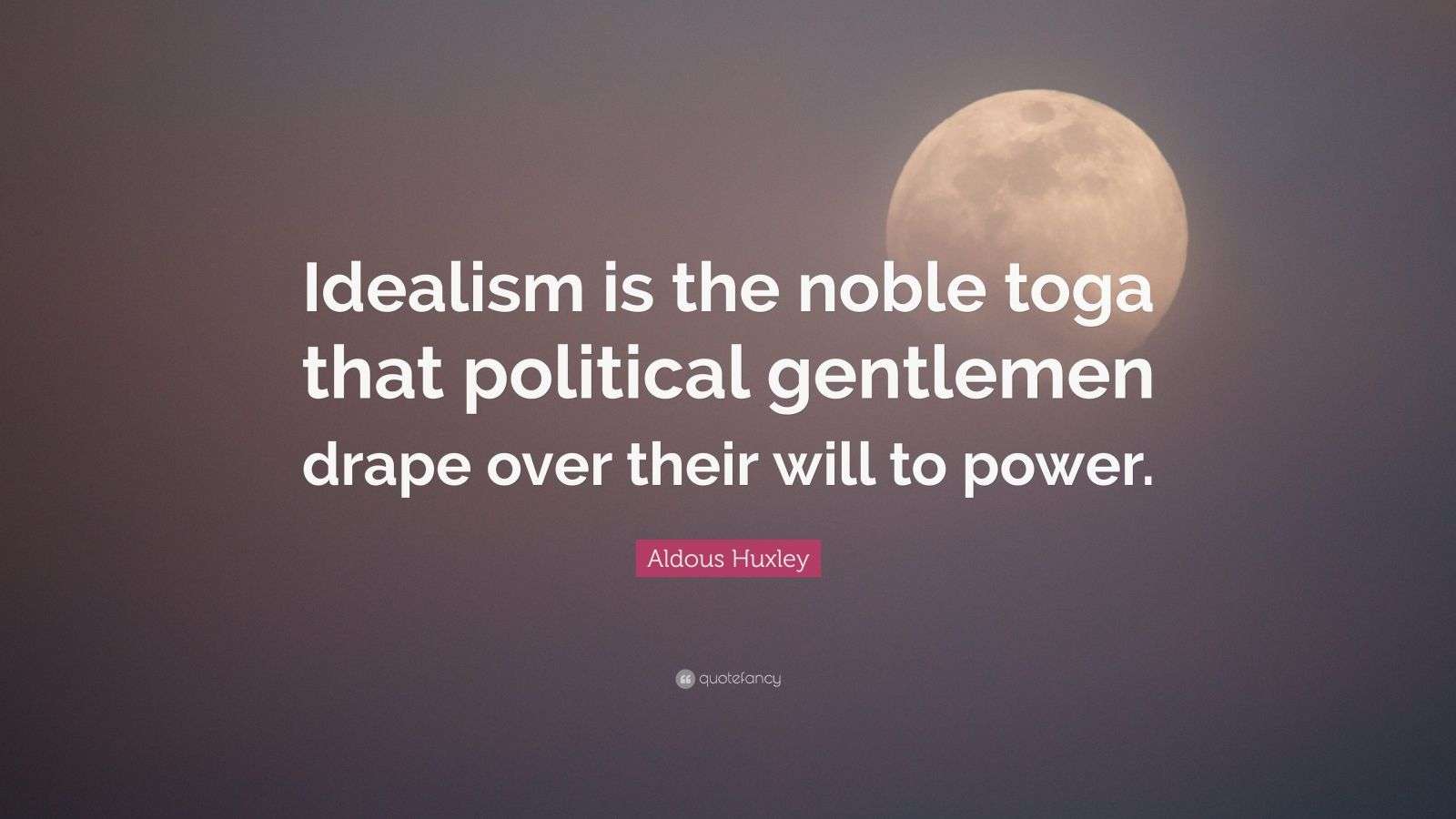 Aldous Huxley Quote “Idealism is the noble toga that political gentlemen drape over their will