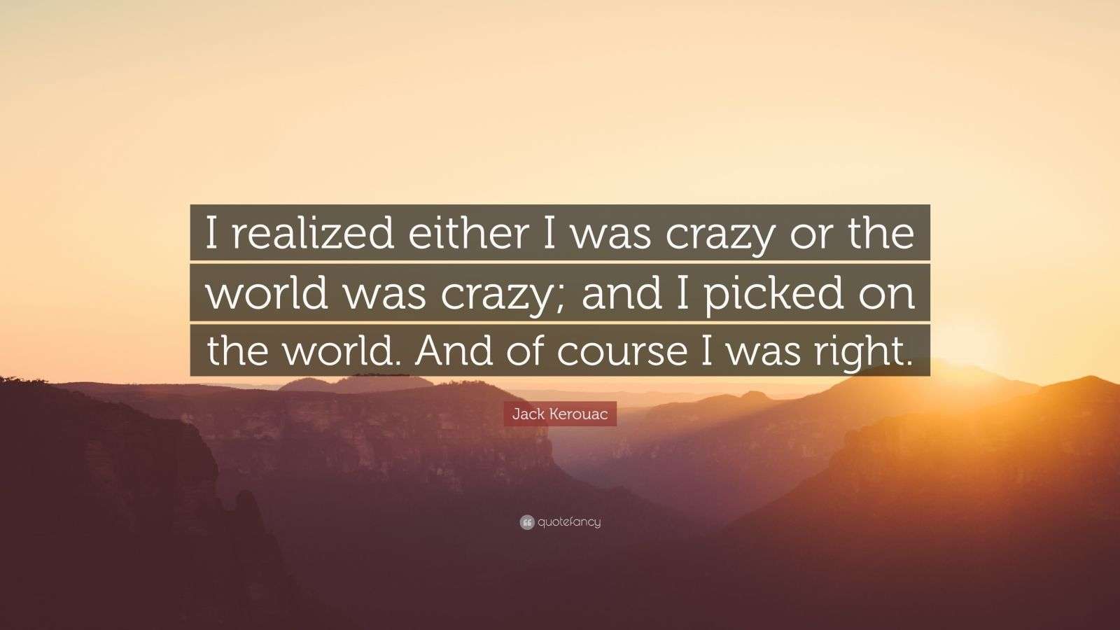 Jack Kerouac Quote: “I realized either I was crazy or the world was crazy; and I picked on the world. And of course I was right.”