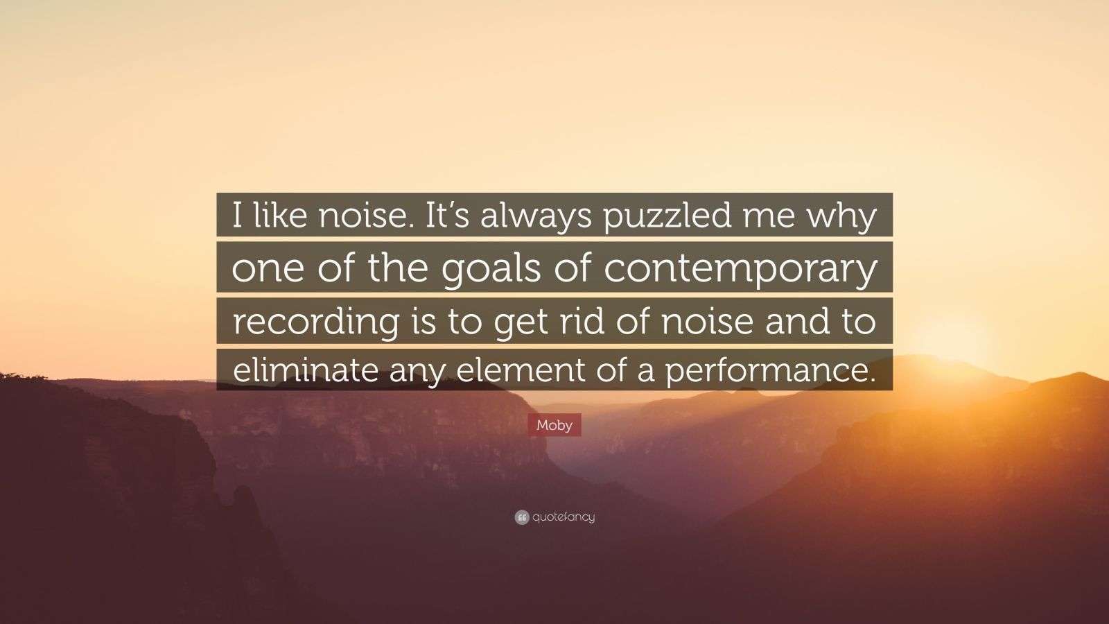 Moby Quote “I like noise. It’s always puzzled me why one of the goals