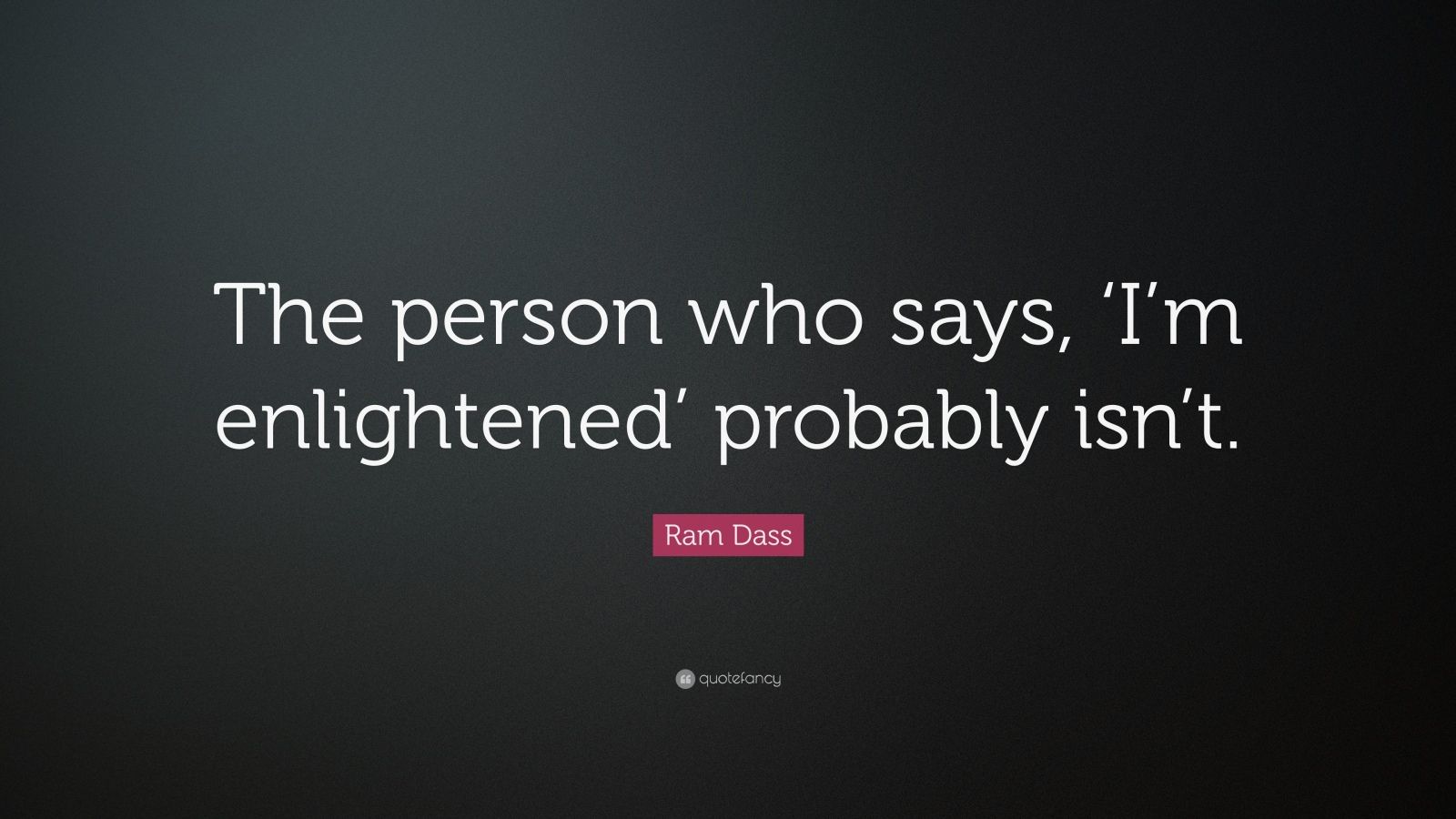 Ram Dass Quote: “The person who says, ‘I’m enlightened’ probably isn’t.”