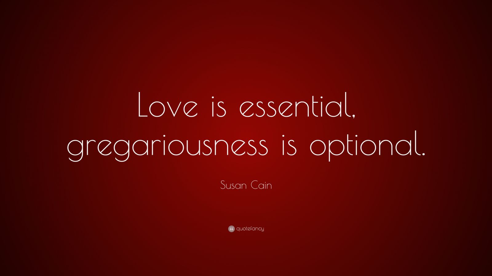 Susan Cain Quote: “Love is essential, gregariousness is optional.” (6 ...