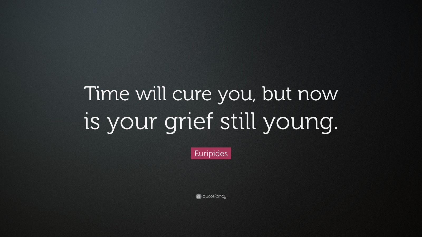 Euripides Quote: “Time will cure you, but now is your grief still young