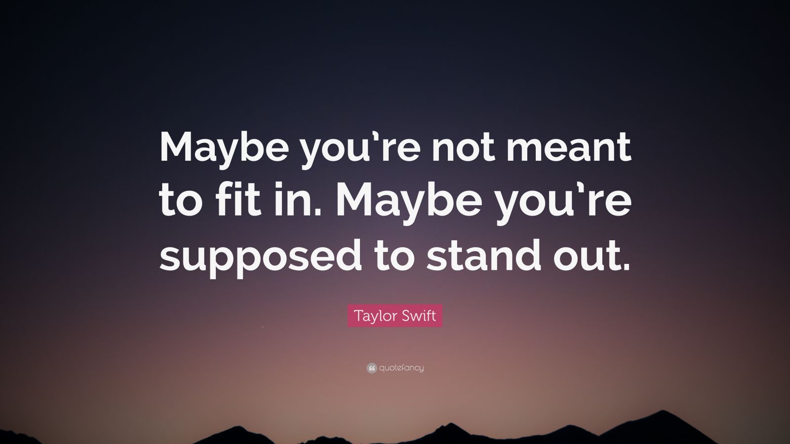 Taylor Swift Quote “Maybe you’re not meant to fit in. maybe you’re supposed to stand out.”