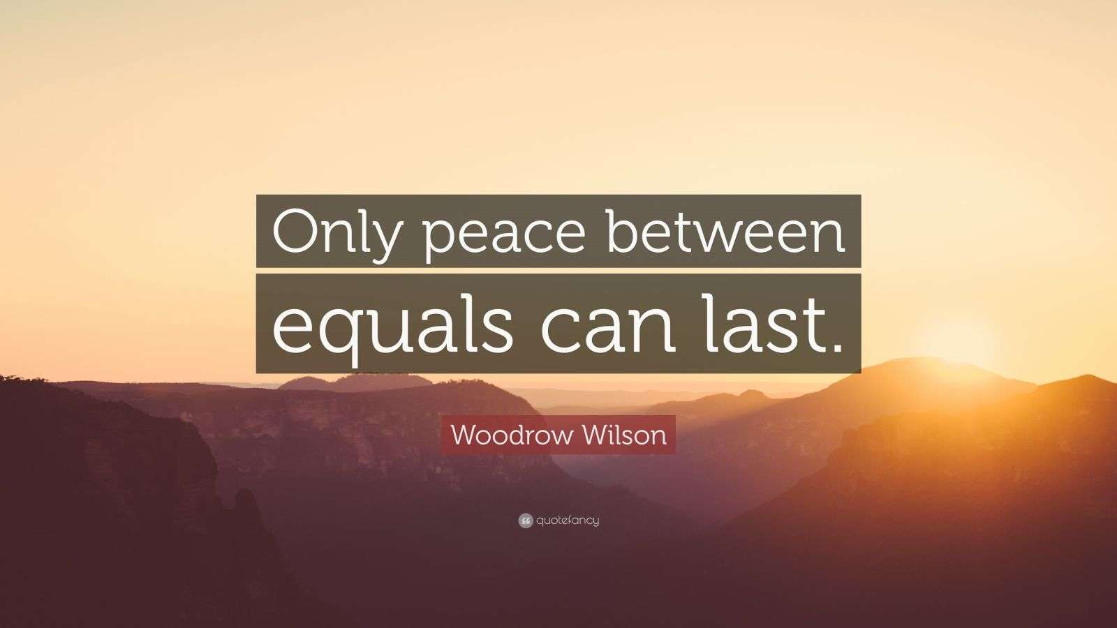 Woodrow Wilson Quote “Only peace between equals can last.”
