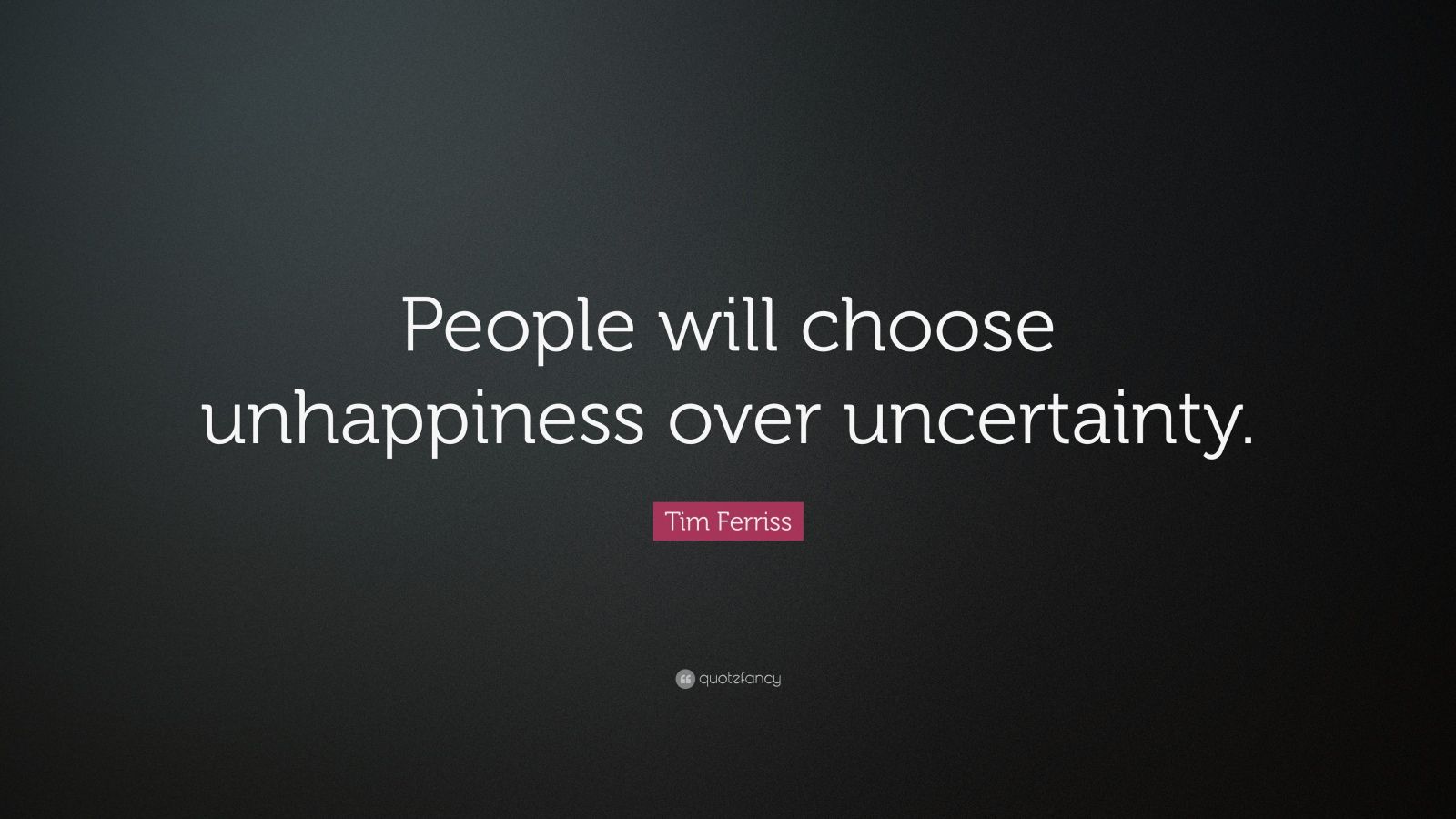 Tim Ferriss Quote: “People will choose unhappiness over uncertainty.”