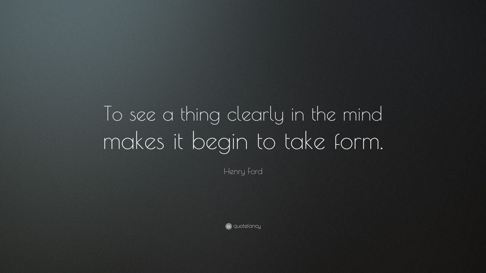 Henry Ford Quote: “To see a thing clearly in the mind makes it begin to ...