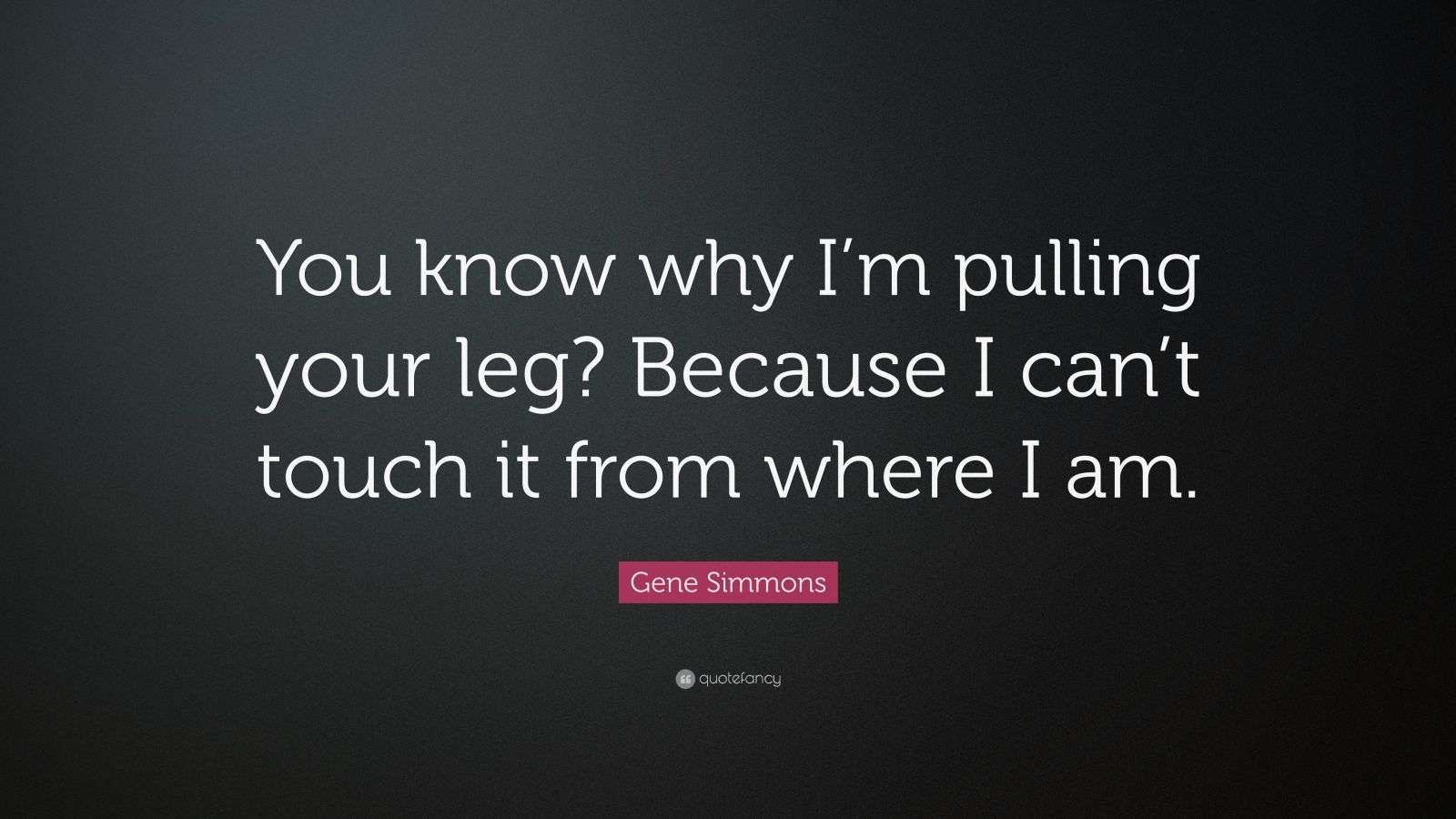 Gene Simmons Quote “You know why I’m pulling your leg? Because I can’t
