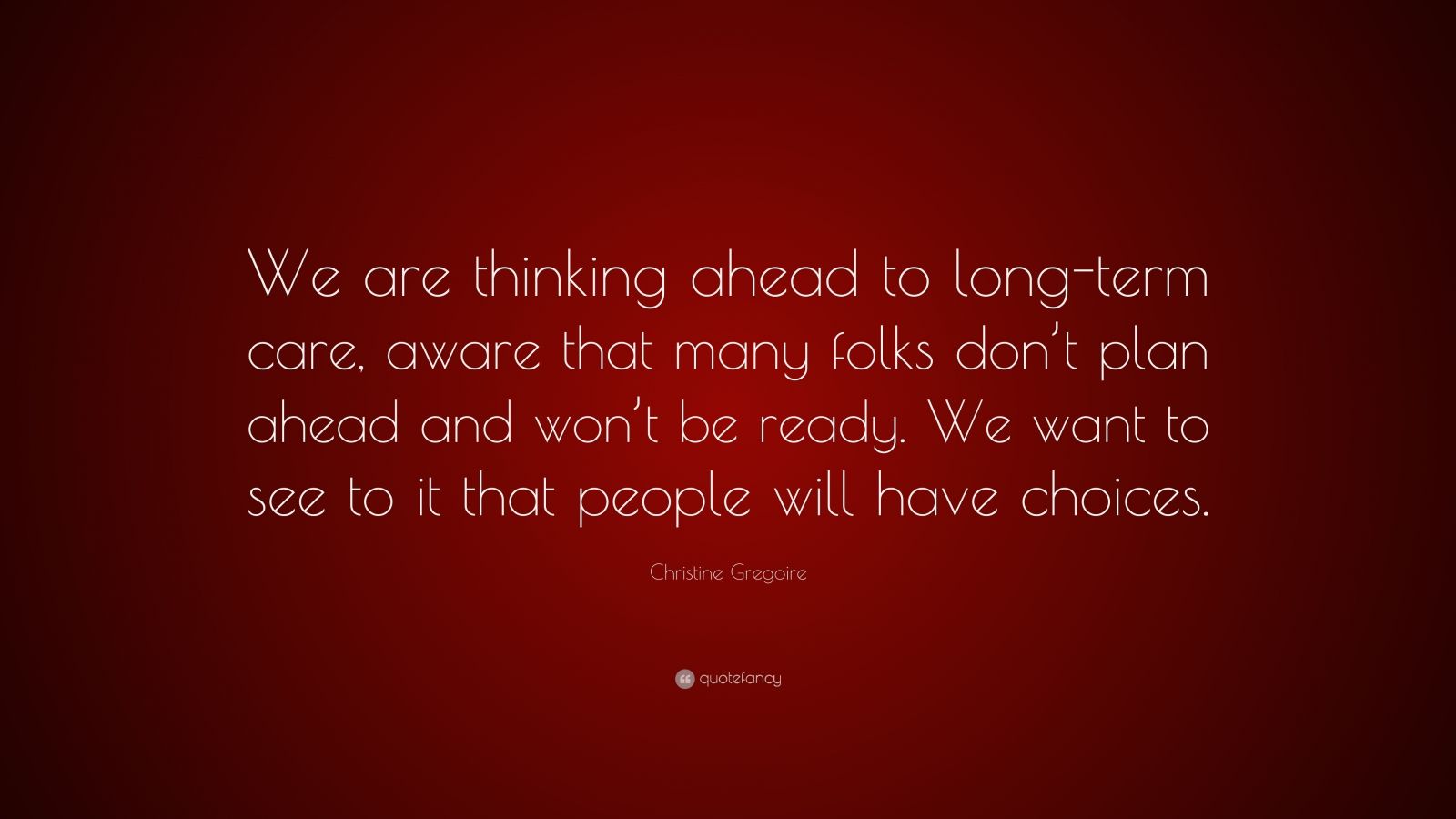 Christine Gregoire Quote: “We are thinking ahead to long-term care ...