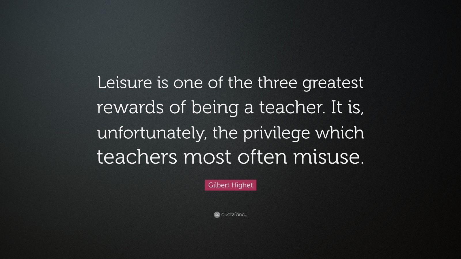 Gilbert Highet Quote “Leisure is one of the three greatest rewards of being a teacher. It is